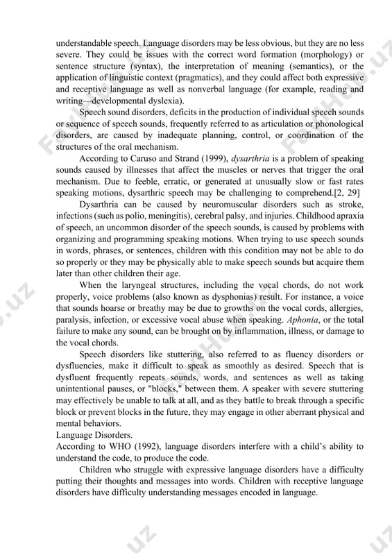 er, cognitive disability, or hearing loss. others experience a speech and language deficit without a clear reason during otherwise typical growth stages. [bishop, 1994]. these main speech and language disorders are presently divided into five categories: communication disorder not otherwise specified, mixed receptive-expressive language disorder, expressive language disorder, and phonological disorder. (dsm-iv). stuttering which disrupts speech fluency, phonological disorders (including speech-sound disorder [ssd]), which affect the production and appropriate use of speech sounds, and developmental verbal dyspraxia, which affects the coordination and motor control of the speech organs, are examples of speech disorders that affect the ability to produce fluent and understandable speech. language disorders may be less obvious, but they are no less severe. they could be issues with the correct word formation (morphology) or sentence structure (syntax), the interpretation of meaning (semantics), or the application of linguistic context (pragmatics), and they could affect both expressive and receptive language …