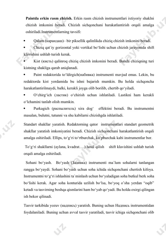 in, bu redaktorda kist yordamida bu ishni bajarish mumkin. bu holda sichqoncha harakatlantirilmaydi, balki, kerakli joyga olib borilib, chertib qo‘yiladi. 1. o‘chirg‘ich (ластик) o‘chirish uchun ishlatiladi. lastikni ham kerakli o‘lchamini tanlab olish mumkin. 1. purkagich (распылитель) xira dog‘ effektini beradi. bu instrumentni masalan, bulutni, tutunni va shu kabilarni chizishgda ishlatiladi. standart shakllar yaratish. redaktorning qator instrumentlari standart geometrik shakllar yaratish imkoniyatini beradi. chizish sichqonchani harakatlantirish orqali amalga oshiriladi. ellips, to‘g‘ri to‘rtburchak, ko‘pburchak kabi instrumentlar bor. to‘g‘ri shakllarni (aylana, kvadrat….) hosil qilish shift klavishini ushlab turish orqali amalga oshiriladi. sohani bo‘yash. bo‘yash (заливка) instrumenti ma`lum sohalarni tanlangan rangga bo‘yaydi. sohani bo‘yash uchun soha ichida sichqonchani chertish kifoya. instrumentni to‘g‘ri ishlashini ta`minlash uchun bo‘yaladigan soha butkul berk soha bo‘lishi kerak. agar soha konturida uzilish bo‘lsa, bo‘yoq o’sha yerdan “oqib” ketadi va tasvirning boshqa qismlarini ham bo‘yab qo‘yadi. bu holda oxirgi qilingan ish bekor qilinadi. tasvir tarkibida yozuv (надпись) yaratish. buning uchun hадпись …