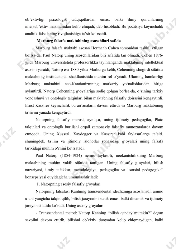 a tanilgan. uning falsafiy g‘oyalari, bilish nazariyasi, ilmiy tafakkur, metodologiya, pedagogika va “sotsial pedagogika” konsepsiyasi quyidagicha umumlashtiriladi: 1. natorpning asosiy falsafiy g‘oyalari natorpning falsafasi kantning transsendental idealizmiga asoslanadi, ammo u uni yangicha talqin qilib, bilish jarayonini statik emas, balki dinamik va ijtimoiy jarayon sifatida ko‘radi. uning asosiy g‘oyalari: - transsendental metod: natorp kanning “bilish qanday mumkin?” degan savolini davom ettirib, bilishni ob’ektiv dunyodan kelib chiqmaydigan, balki aqlning faoliyatiga bog‘liq jarayon deb hisoblaydi. u bilishni “konstruktsiya” sifatida tushuntiradi, ya’ni inson ongi voqelikni faol ravishda shakllantiradi. - birlik va dinamizm: natorp falsafada statik tushunchalarni rad etib, bilish va tafakkurning doimiy rivojlanishda ekanligini ta’kidlaydi. u “birlik” (einheit) tushunchasiga katta e’tibor beradi, bunda individual va universal bilimlar o‘zaro bog‘lanadi. - ijtimoiy falsafa: natorp uchun falsafa faqat individuallik bilan cheklanmaydi, balki ijtimoiy kontekstda muhim ahamiyatga ega. u insoniyatning bilim va ma’naviy rivojlanishini ijtimoiy hamkorlik orqali tushuntiradi. 2. bilish nazariyasi (gnoseologiya) natorpning bilish nazariyasi neokantchilik doirasida …