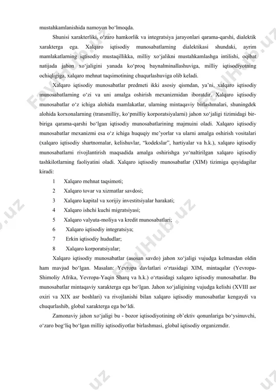 ‘ziga xos tomonlaridan biri bu xalqaro iqtisodiy munosabatlarning jadal ravishda rivojlanib borishidir. jahon xo‘jaligida davlatlar guruhlari va iqtisodiy guruhlar, alohida firma va tashkilotlar o‘rtasidagi iqtisodiy munosabatlar tobora kengayib, chuqurlashib bormoqda. bu jarayonlar xalqaro mehnat taqsimotining chuqurlashuvi va xo‘jalik hayotining baynalminallashuvida, ularning bir-biriga bog‘liqligi va yaqinlashuvida, mintaqaviy xalqaro tizimlarning rivojlanishi va mustahkamlanishida namoyon bo‘lmoqda. shunisi xarakterliki, o‘zaro hamkorlik va integratsiya jarayonlari qarama-qarshi, dialektik xarakterga ega. xalqaro iqtisodiy munosabatlarning dialektikasi shundaki, ayrim mamlakatlarning iqtisodiy mustaqillikka, milliy xo‘jalikni mustahkamlashga intilishi, oqibat natijada jahon xo‘jaligini yanada ko‘proq baynalminallashuviga, milliy iqtisodiyotning ochiqligiga, xalqaro mehnat taqsimotining chuqurlashuviga olib keladi. xalqaro iqtisodiy munosabatlar predmeti ikki asosiy qismdan, ya’ni, xalqaro iqtisodiy munosabatlarning o‘zi va uni amalga oshirish mexanizmidan iboratdir. xalqaro iqtisodiy munosabatlar o‘z ichiga alohida mamlakatlar, ularning mintaqaviy birlashmalari, shuningdek alohida korxonalarning (transmilliy, ko‘pmilliy korporatsiyalarni) jahon xo‘jaligi tizimidagi bir- biriga qarama-qarshi bo‘lgan iqtisodiy munosabatlarining majmuini oladi. xalqaro iqtisodiy munosabatlar mexanizmi esa o‘z ichiga huquqiy me’yorlar va ularni amalga …