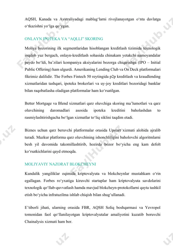 alar ham kо‘rsatilgan. better mortgage va blend xizmatlari qarz oluvchiga skoring ma’lumotlari va qarz oluvchining daromadlari asosida ipoteka kreditini baholashdan to rasmiylashtirishgacha bо‘lgan xizmatlar tо‘liq siklini taqdim etadi. biznes uchun qarz beruvchi platformalar orasida upstart xizmati alohida ajralib turadi. mazkur platforma qarz oluvchining ishonchliligini baholovchi algoritmlarni besh yil davomida takomillashtirib, hozirda bozor bо‘yicha eng kam defolt kо‘rsatkichlarini qayd etmoqda. moliyaviy nazorat blokcheyni kundalik yangiliklar oqimida kriptovalyuta va blokcheynlar mustahkam о‘rin egallagan. forbes rо‘yxatiga kiruvchi startaplar ham kriptovalyuta savdolarini texnologik qо‘llab-quvvatlash hamda mavjud blokcheyn-protokollarni qayta tashkil etish bо‘yicha infratuzilma ishlab chiqish bilan shug‘ullanadi. e’tiborli jihati, ularning orasida fbr, aqsh soliq boshqarmasi va yevropol tomonidan faol qо‘llanilayotgan kriptovalyutalar amaliyotini kuzatib boruvchi chainalysis xizmati ham bor. moliyaviy nazorat sohasida esa symbiont platformasi keng qо‘llanilmoqda. u aqshning ofshor, ya’ni qulay soliq sharoitiga ega davlatda xorijiy fuqaro tomonidan qayddan о‘tgan va ushbu mamlakatda faol ish yuritmaydigan firma hududi sifatida tanilgan delaver shtati rahbarlari bilan birga, …