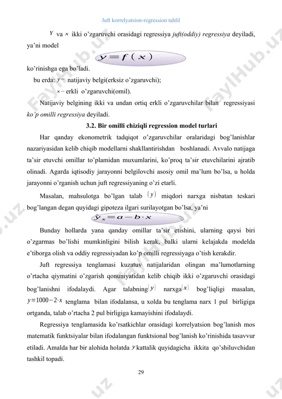 hi asosiy omil ma’lum bo’lsa, u holda jarayonni o’rganish uchun juft regressiyaning o’zi etarli. masalan, mahsulotga bo’lgan talab miqdori narxga nisbatan teskari bog’langan degan quyidagi gipoteza ilgari surilayotgan bo’lsa, ya’ni bunday hollarda yana qanday omillar ta’sir etishini, ularning qaysi biri o’zgarmas bo’lishi mumkinligini bilish kerak, balki ularni kelajakda modelda e’tiborga olish va oddiy regressiyadan ko’p omilli regressiyaga o’tish kerakdir. juft regressiya tenglamasi kuzatuv natijalaridan olingan ma’lumotlarning o’rtacha qiymatini o’zgarish qonuniyatidan kelib chiqib ikki o’zgaruvchi orasidagi bog’lanishni ifodalaydi. agar talabning narxga bog’liqligi masalan, tenglama bilan ifodalansa, u xolda bu tenglama narx 1 pul birligiga ortganda, talab o’rtacha 2 pul birligiga kamayishini ifodalaydi. regressiya tenglamasida ko’rsatkichlar orasidagi korrelyatsion bog’lanish mos matematik funktsiyalar bilan ifodalangan funktsional bog’lanish ko’rinishida tasavvur etiladi. amalda har bir alohida holatda kattalik quyidagicha ikkita qo’shiluvchidan tashkil topadi. bu erda: - natijaviy ko’rsatkichning haqiqiy qiymati; a-natijaviy ko’rsatkichning regressiya tenglamasidan topilgan nazariy qiymatlari; -regressiya tenglamasida aniqlangan natijaviy ko’rsatkichning haqiqiy qiymatini nazariy …