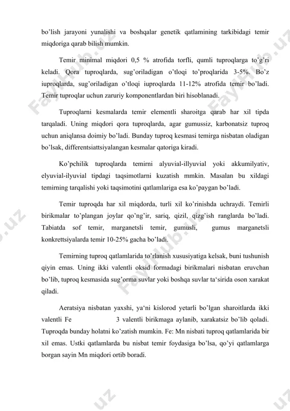 itidagi temir aeratsiya kuchli bo’lgan, ya‘ni aerob holatga tushib iii valentlikka aylanadi, natijada cho’kib qoladi. temir (iii) gidrooksid jadal to’plangan joylarda hatto temirli qatlam, ya‘ni b hosil bo’lishi mumkin. bunday qatlamda organik s-4,4; sio2-0,3; fe2o3-62,3; al2o3-2,9-4% miqdorlarda bo’lishi mumkin. b li qatlamining quyi chegarasidagi oksidlovchi potentsial miqdori 300-450 mv gacha yetadi. bizning sharoitimizdagi, umuman arid o’lkalardagi tuproqlarda temirning asosiy qismi gematitlardan iborat. gematitni to’planishiga yuqori harorat yordam beradi. nam o’lkalarning ph nisbatan past (7) bo’lgan, organik moddaga boy tuproqlarda esa getit ko’proq to’planadi. temir va uning birikmalari tuproq rangiga har xil ta‘sir ko’rsatadi. masalan, qizil, qizg’ishni fe2o3 gematit, magnetit esa qora rangni beradi. vivianit botqoqlashgan tuproqlarda oq rangni beradi. shunisi qiziqki, bu oq rangni (vivianitli) qatlam atmosfera havosi bilan aloqaga bo’lishi bilanoq ko’karib havo rangga aylana boshlaydi. temir birikmalari faqatgina tuproq rangiga ta‘sir qilmasdan, balki uning strukturasiga ham ta‘sir qiladi. ma‘lum miqdorlarda strukturani yaxshilaydi, ortib ketganda esa orshteyn qatlamlarini hosil …