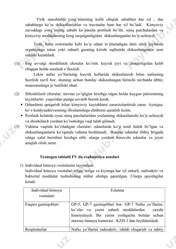 ranlar kabi ko’p odam to’planadigan dam olish joylarida organizmga tutun yoki zaharli gazning kirishi oqibatida shikastlanganlar soni oshishi kuzatiladi. (1) eng avvalgi shoshilinch choralar ko’rish: kuyish joyi va chuqurligidan kelib chiqqan holda saralash o’tkazish. lekin nafas yo’llarining kuyish hollarida shikastlanish bilan nafasning buzilish xavfi bor, shuning uchun bunday shikastlangan birinchi navbatda tibbiy muassasalarga jo’natilishi shart. (2) shoshilinch choralar: travma yo’qligini hisobga olgan holda kuygan patsientning kiyimlarini yuqoridan pastga sovutib borish kerak. · odamlarni qutqarish bilan kimyoviy kuyishlarni zararsizlantirish zarur. ayniqsa, ko’z konhyunktivasining ifloslanishiga ehtiborni qaratish lozim. · portlash holatida oyna siniq parchalaridan yuzlarning shikastlanishi ko’p uchraydi va shoshilinch yordam ko’rsatishga vaqt talab qilinadi. (3) vahima vaqtida ko’riladigan choralar: odamlarda ko’p sonli halok bo’lgan va shikastlanganlarni ko’rganda vahima boshlanadi. bunday odamlar tibbiy brigada ishiga xalal berishini hisobga olib, ularga yordam beruvchi odamlar va joyni aniqlab olish zarur. texnogen tabiatli fv da evakuatsiya asoslari 1) individual himoya vositalarini tayyorlash individual himoya vositalari …