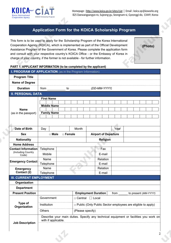 o be used to apply for the scholarship program of the korea international cooperation agency (koica), which is implemented as part of the official development assistance program of the government of korea. please complete the application form and consult with your respective country’s koica office - or the embassy of korea in charge of your country, if the former is not available - for further information. part 1. applicant information (to be completed by the applicant) i. program of application (as in the program information) program title name of degree duration from to (dd-mm-yyyy) ii. personal data name (as in the passport) first name middle name family name date of birth day month year sex □ male □ female airport of departure nationality religion home address contact information (including country code) telephone fax mobile e-mail emergency contact name relation telephone e-mail emergency contact (2) name relation telephone e-mail iii. current …