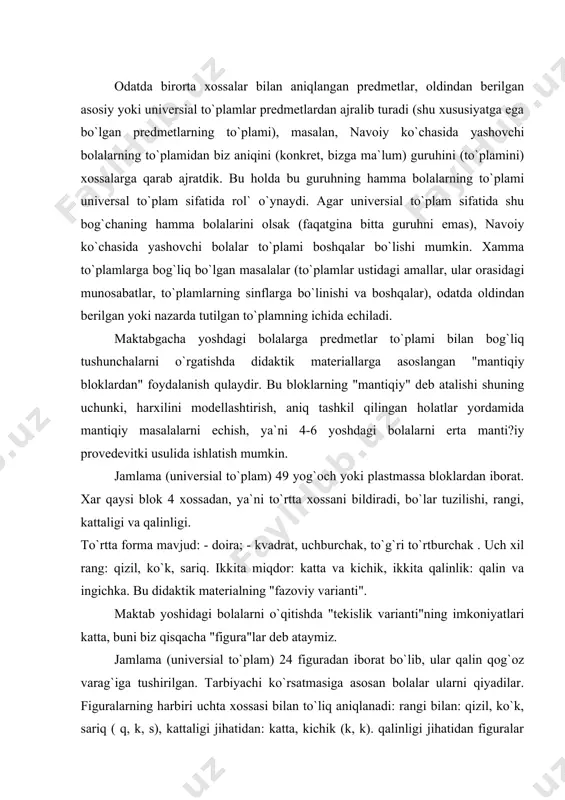 qalinlik: qalin va ingichka. bu didaktik materialning "fazoviy varianti". maktab yoshidagi bolalarni o`qitishda "tekislik varianti"ning imkoniyatlari katta, buni biz qisqacha "figura"lar deb ataymiz. jamlama (universial to`plam) 24 figuradan iborat bo`lib, ular qalin qog`oz varag`iga tushirilgan. tarbiyachi ko`rsatmasiga asosan bolalar ularni qiyadilar. figuralarning harbiri uchta xossasi bilan to`liq aniqlanadi: rangi bilan: qizil, ko`k, sariq ( q, k, s), kattaligi jihatidan: katta, kichik (k, k). qalinligi jihatidan figuralar bir xil. shunday qilib har qaysi figuraning nomi uchta harf-nomidan iborat (formasi, rangi, kattaligi). xar xil o`yinlarni o`tkazish va masalalarni echish uchun blok (yoki) figuralardan foydalanishdan oldin, blok (yoki figuralardan) universial to`plamning har bir elementini bilish, ya`ni uning to`liq nomini bilish lozim. to`plam osti. to`plamni to`ldiruvchi va ifodani inkor qilish quyida universial to`plamdagi ayrim elementlarning namoyon bo`lish xossalaridan ayrimlarini ko`rib chihamiz. universial to`plamdan "qizil bo`lish" xossasini to`plam osti qizil bloklar va shakllarni ajratadi. "aylanma bo`lish" xossasi esa shu to`plamdagi boshqa to`plam osti-aylanali bloklar (shakllarni) …