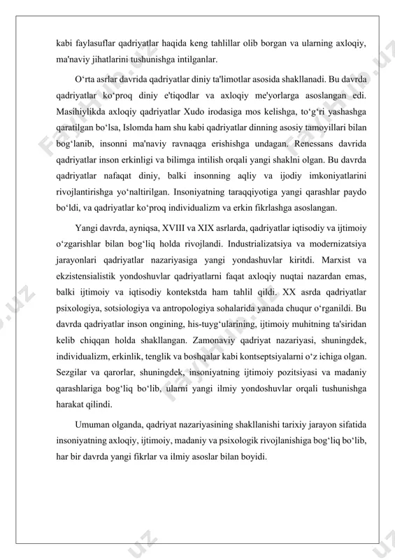 ssans davrida esa qadriyatlar yangicha yondashuvda rivojlandi. bu davrda insonning erkinligi, bilimga intilishi va insoniyatning aqliy salohiyatlari yangi qadriyatlar sifatida ko‘rila boshlandi. qadriyatlar tasavvuri diniy va axloqiy g‘oyalardan chiqib, insonning individualligi, erkin fikrlashi va ilmga bo‘lgan ehtiyoji bilan to‘ldirildi. renessans falsafachilari qadriyatlarni nafaqat diniy, balki dunyoviy va aqliy jihatdan ham tahlil qildilar. yangi davrda esa, xvii va xviii asrlarda, qadriyat nazariyasi ancha ijtimoiy va psixologik kontekstga ko‘tarildi. bu davrda individualizm, erkinlik va odamning ijtimoiy pozitsiyasi haqidagi fikrlar rivojlana boshladi. masalan, yangi davr falsafasida john locke, jean-jacques rousseau va immanuel kant kabi faylasuflar odamlarning erkinligi va huquqlarini qadriyatlar sifatida ko‘rishgan. qadriyat nazariyasining zamonaviy rivojlanishi xx asrga to‘g‘ri keladi. bu davrda qadriyatlar ko‘proq sotsiologiya, psixologiya, antropologiya va madaniyatshunoslik sohalarida chuqurroq tahlil qilina boshlandi. sezgilar, idrok, ijtimoiy normativlar, madaniyat va psixologiya orasidagi bog‘liqliklar tadqiq qilindi. zamonaviy yondashuvlar qadriyatlarning shaxsiy, ijtimoiy va madaniy kontekstlarda qanday shakllanishini va qanday o‘zgarishini ko‘rsatib berdi. qadriyat nazariyasining rivojlanishi …