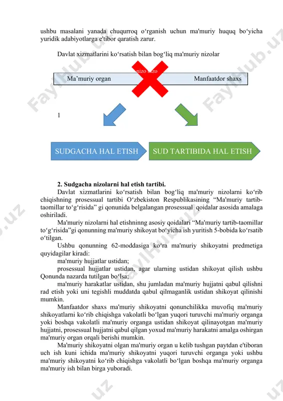 a'muriy nizolar nizo nizo nizo ma’muriy organ manfaatdor shaxs 1 sud tartibida hal etish sudgacha hal etish 2. sudgacha nizolarni hal etish tartibi. davlat xizmatlarini koʻrsatish bilan bogʻliq ma'muriy nizolarni koʻrib chiqishning prosessual tartibi oʻzbekiston respublikasining “ma'muriy tartib-taomillar toʻgʻrisida” gi qonunida belgalangan prosessual qoidalar asosida amalaga oshiriladi. ma'muriy nizolarni hal etishninng asosiy qoidalari “ma'muriy tartib-taomillar toʻgʻrisida”gi qonunning ma'muriy shikoyat boʻyicha ish yuritish 5-bobida koʻrsatib oʻtilgan. ushbu qonunning 62-moddasiga koʻra ma'muriy shikoyatni predmetiga quyidagilar kiradi: ma'muriy hujjatlar ustidan; prosessual hujjatlar ustidan, agar ularning ustidan shikoyat qilish ushbu qonunda nazarda tutilgan boʻlsa; ma'muriy harakatlar ustidan, shu jumladan ma'muriy hujjatni qabul qilishni rad etish yoki uni tegishli muddatda qabul qilmaganlik ustidan shikoyat qilinishi mumkin. manfaatdor shaxs ma'muriy shikoyatni qonunchilikka muvofiq ma'muriy shikoyatlarni koʻrib chiqishga vakolatli boʻlgan yuqori turuvchi ma'muriy organga yoki boshqa vakolatli ma'muriy organga ustidan shikoyat qilinayotgan ma'muriy hujjatni, prosessual hujjatni qabul qilgan yoxud ma'muriy harakatni amalga oshirgan ma'muriy organ orqali berishi …