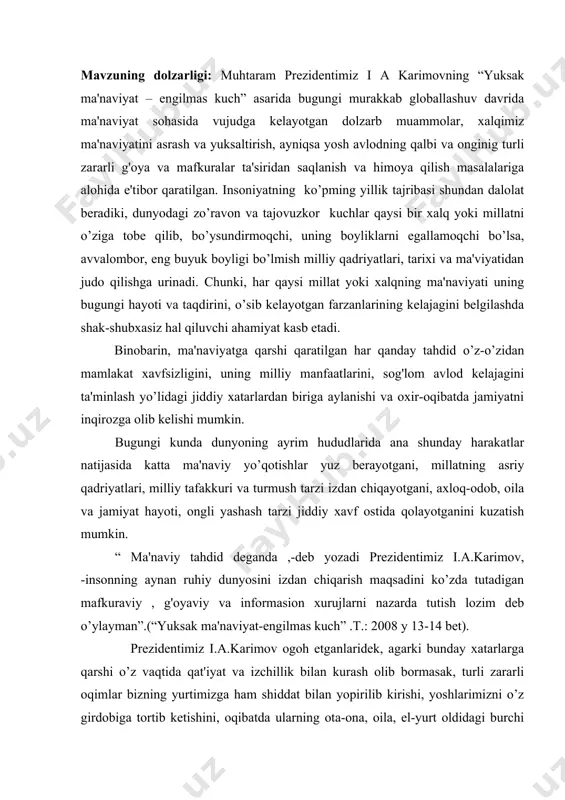 day harakatlar natijasida katta ma'naviy yo’qotishlar yuz berayotgani, millatning asriy qadriyatlari, milliy tafakkuri va turmush tarzi izdan chiqayotgani, axloq-odob, oila va jamiyat hayoti, ongli yashash tarzi jiddiy xavf ostida qolayotganini kuzatish mumkin. “ ma'naviy tahdid deganda ,-deb yozadi prezidentimiz i.a.karimov, -insonning aynan ruhiy dunyosini izdan chiqarish maqsadini ko’zda tutadigan mafkuraviy , g'oyaviy va informasion xurujlarni nazarda tutish lozim deb o’ylayman”.(“yuksak ma'naviyat-engilmas kuch” .t.: 2008 y 13-14 bet). prezidentimiz i.a.karimov ogoh etganlaridek, agarki bunday xatarlarga qarshi o’z vaqtida qat'iyat va izchillik bilan kurash olib bormasak, turli zararli oqimlar bizning yurtimizga ham shiddat bilan yopirilib kirishi, yoshlarimizni o’z girdobiga tortib ketishini, oqibatda ularning ota-ona, oila, el-yurt oldidagi burchi va mas'uliyatini o’ylamaydigan, faqat bir kunlik hayot bilan yashaydigan xudpisand kimsalarga aylanib qolishi mumkinligini tasavvur qilish qiyin emas. mana shu achchiq haqiqatni yurtimizdagi har bir inson, har qaysi ota-ona va ustoz-murabbiylar anglab olishi, masalada xushyorlikni yo’qotmasligimiz, yoshlar tarbiyasida aslo beparvo bo’lmasligimiz lozim. xullas, shu …