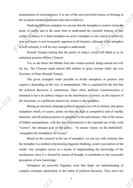 rectly to the senses of listeners or readers, sharpening their imaginations to comprehend what is being communicated to them. metaphors are also ways of thinking, offering the listeners and the readers fresh ways of examining ideas and viewing the world. the speaker may use metaphors as hidden language features in order to impose upon the listener a certain view of reality, to form the right attitude towards it and cause the addresser's necessary emotional response. thus we can conclude that the aim of the metaphor is to achieve a particular purpose by those who owns the means of manipulation in political discourse. it is an effective technique of manipulation of consciousness, it is one of the most powerful means of forming in the recipient needed emotional state and worldview. studying different examples we can say that the metaphor is used to create the name of reality and at the same …