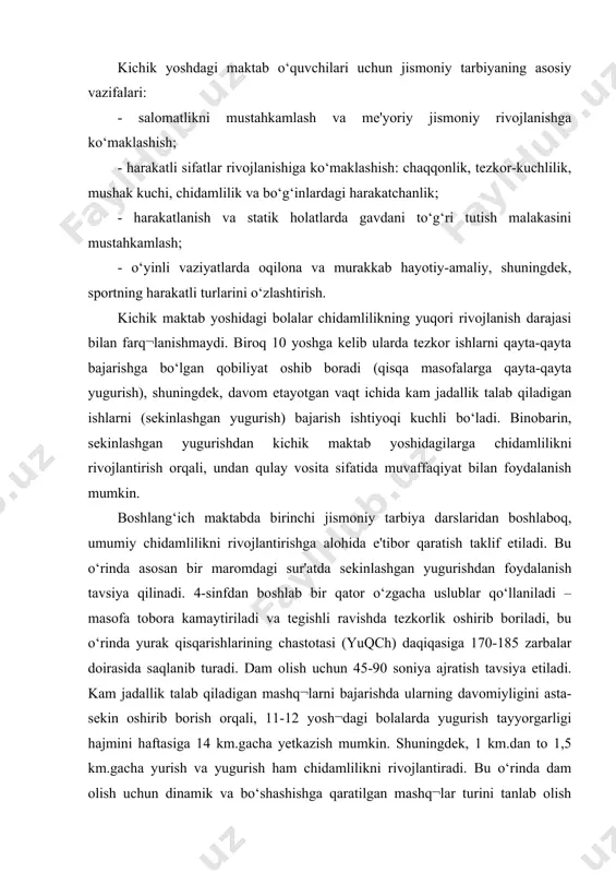 oniya ajratish tavsiya etiladi. kam jadallik talab qiladigan mashq¬larni bajarishda ularning davomiyligini asta-sekin oshirib borish orqali, 11-12 yosh¬dagi bolalarda yugurish tayyorgarligi hajmini haftasiga 14 km.gacha yetkazish mumkin. shuningdek, 1 km.dan to 1,5 km.gacha yurish va yugurish ham chidamlilikni rivojlantiradi. bu o‘rinda dam olish uchun dinamik va bo‘shashishga qaratilgan mashq¬lar turini tanlab olish tavsiya etiladi. umumiy chidamlilikni tarbiyalashda sekinlashgan, ayniqsa, kesishgan joylar bo‘ylab yugurish a'lo darajadagi vosita hisoblanadi. maktab amaliyotida sekinlashgan, takroriy va bir maromdagi ishlarni qo‘llash uslubining imkoniyati bor. ko‘plab tad¬qiqotchilar mana shu fikrga kelishar ekan, chidamlilikni 8-30 daqiqa davomida sekinlashgan yugurishdan foydalangan holda, kichik maktab yoshidan tarbiyalash zarur, deya hisoblashadi. o‘rta yoshdagi maktab o‘quvchilar uchun jismoniy tarbiyaning asosiy vazifalari: - salomatlikni mustahkamlash va me'yoriy jismoniy rivojlanishga ko‘maklashish; - harakatli sifatlar rivojlanishiga ko‘maklashish: chaqqonlik, tezkor-kuchlilik, mushak kuchi, chidamlilik va bo‘g‘inlardagi harakatchanlik; - harakatlanish chog‘ida va statik holatlarda gavdani to‘g‘ri tutish malakasini mustahkamlash; - oqilona va murakkab hayotiy-amaliy, shuningdek, o‘yin¬li ham¬da …