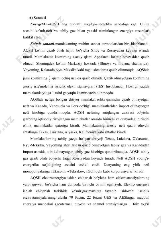 qazib olish bo'yicha faqat rossiyadan keyinda turadi. neft aqsh yoqilg'i-energetika xo'jaligining asosini tashkil etadi. dunyoning eng yirik neft monopoliyalariga «eksson», «teksako», «golf oyl» kabi korporasiyalari kiradi. aqsh elektroenergiya ishlab chiqarish bo'yicha ham elektrostansiyalarning yalpi quvvati bo'yicha ham dunyoda birinchi o'rinni egallaydi. elektro energiya ishlab chiqarish tarkibida ko'mir,gaz,mazutga tayanib ishlovchi issiqlik elektrstansiyalarining ulushi 70 foizni, 22 foizni ges va aeslarga, muqobil energiya manbalari (geotermal, quyosh va shamol stansiyalariga 1 foiz to'g'ri keladi) aqsh aeslarda ishlaydigan energiya bloklarining soni bo'yicha ham dunyoda birinchi o'rinni egallaydi. atom elektrostansiyalar asosan sharqda qurib ishga tushirilgan. mamlakatda mingdan ortiq geslar ishlab turibdi.eng yirik katta elektr stansiyalar tennesi va vashington shtatlar qurilgan. vashington shtatida esa kolumbiya daryosiga umumiy quvvati 20 mln kvt bo'lgan dunyodagi eng yirik geslar kaskadi bunyod etilgan. kora metallurgiya- sanoati aqshning shimolida illi-noys, indiana, ogoyo,pensilvaniya, merelend kabi shtatlarida qurib ishga tushirilgan. mamlakat qora metallurgiya sanoati appalachi rayoni havzasidan qazib olinayotgan kokslanuvchi ko'mirga va buyuk …