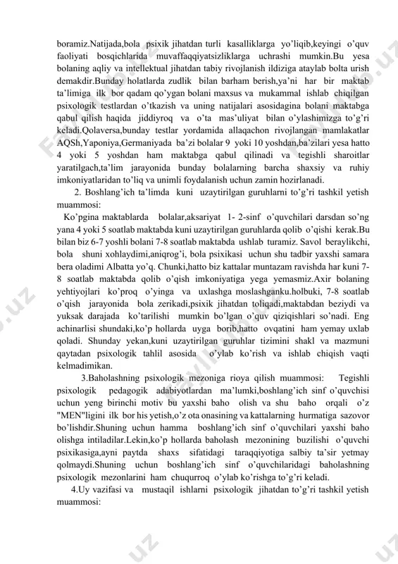 ni ruhiy va intellektual tayyorgarligi asosida maktabga qabul qilish muammosi: keyingi kuzatishlarimiz natijasi shuni ko’rsatadiki,olti, yetti yoshga kirgan hamma bolalarni yoppasiga maktabga qabul qilish an’anaga aylanib bormoqda. psixologlar yesa hech qachon bunga yo’l qo’ymagan bo’lar yedilar.sababi:har bir bola ham aqliy,ham jismo-niy jihatdan o’ziga xos individual imkoniyatlarga yega.ba’zi bolalar olti, yetti,hatto sakkiz yoshga to’lsalarda maktab ta’limini boshqa o’z tengdoshlari qatori o’zlashtirishga hali tayyor bo’lmaydilar.biz yesa ularni maktab rejasiga qarab,ba’zan ota onasining xohishiga qarab maktabga qabul qilaveramiz,ta’limiy mashg’ulotlarni yesa bolaga majbur olib boramiz.natijada,bola psixik jihatdan turli kasalliklarga yo’liqib,keyingi o’quv faoliyati bosqichlarida muvaffaqqiyatsizliklarga uchrashi mumkin.bu yesa bolaning aqliy va intellektual jihatdan tabiy rivojlanish ildiziga ataylab bolta urish demakdir.bunday holatlarda zudlik bilan barham berish,ya’ni har bir maktab ta’limiga ilk bor qadam qo’ygan bolani maxsus va mukammal ishlab chiqilgan psixologik testlardan o’tkazish va uning natijalari asosidagina bolani maktabga qabul qilish haqida jiddiyroq va o’ta mas’uliyat bilan o’ylashimizga to’g’ri keladi.qolaversa,bunday testlar yordamida allaqachon rivojlangan mamlakatlar aqsh,yaponiya,germaniyada …