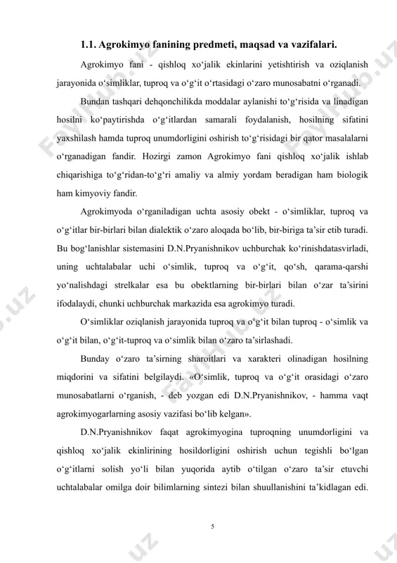 va usullari, o‘g‘it solishni tuproqqa ishlov berish, almashlab ekish, sug‘orish va boshqa agrokimyoviy tadbirlar bilan muvofiq ravishda birga olib borish ana shunday masalalar jumlasiga kiradi. o‘simlik tuproq o‘g‘it agrokimyo fanining asosiy mazmunini d.n.pryanishnikov talqinida ifodalanishi. agrokimyo fanining asosiy perdmeti - bu o‘simlik, tuproq va o‘g‘itlar hamda ular orasidagi o‘zaro ta’sir munosabatlarini o‘rganishdir. agrokimyo fanining maqsadi - o‘g‘itlarning har xil turlari va shakllari, xususiyatlarini xisobga olgan holda o‘simliklarning oziqlanishi uchun eng yaxshi sharoit yaratishdir. shuningdek, o‘g‘itlarning tuproq bilan o‘zaro ta’sir xususiyatlarini, ularning eng samarali shakllarini, yerga solish usullari va muddatlari tizimini yaratishdir. agrokimyoning bosh vazifasi o‘simlik, tuproq va o‘g‘it sistemasida kimyoviy elementlar balansini va aylanishini boshqarishdir. agrokimyo maktabining asoschisi d.n.pryanishnikov agrokimyoning asosiy vazifasini ifodalab, shunday yozgan edi: «agrokimyoning bosh vazifasi dehqonchilikda moddalar aylanishini o‘rganish, tuproq va o‘simliklarda kechadigan kimyoviy jarayonlarga ta’sir qiluvchi turli xil omillarni aniqlash, qaysiki bu omillar olinadigan hosilni oshirish va kamaytirishi, shu bilan birga uning tarkibini ham o‘zgartirishi …