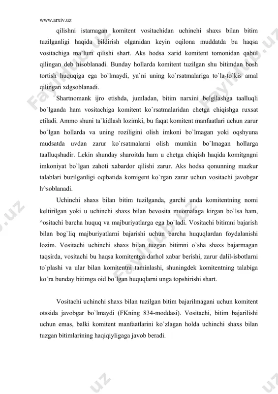 y hollarda komitent tuzilgan shu bitimdan bosh tortish huquqiga ega bo`lmaydi, ya`ni uning ko`rsatmalariga to`la-to`kis amal qilingan xdgsoblanadi. shartnomank ijro etishda, jumladan, bitim narxini belgilashga taalluqli bo`lganda ham vositachiga komitent ko`rsatmalaridan chetga chiqishga ruxsat etiladi. ammo shuni ta`kidlash lozimki, bu faqat komitent manfaatlari uchun zarur bo`lgan hollarda va uning roziligini olish imkoni bo`lmagan yoki oqshyuna mudsatda uvdan zarur ko`rsatmalarni olish mumkin bo`lmagan hollarga taalluqshadir. lekin shunday sharoitda ham u chetga chiqish haqida komitgngni imkoniyat bo`lgan zahoti xabardor qilishi zarur. aks hodsa qonunning mazkur talablari buzilganligi oqibatida komigent ko`rgan zarar uchun vositachi javobgar h^soblanadi. uchinchi shaxs bilan bitim tuzilganda, garchi unda komitentning nomi keltirilgan yoki u uchinchi shaxs bilan bevosita muomalaga kirgan bo`lsa ham, ^ositachi barcha huquq va majburiyatlarga ega bo`ladi. vositachi bitimni bajarish bilan bog`liq majburiyatlarni bajarishi uchun barcha huquqlardan foydalanishi lozim. vositachi uchinchi shaxs bilan tuzgan bitimni o`sha shaxs bajarmagan taqsirda, vositachi bu haqsa komitentga darhol xabar berishi, zarur …