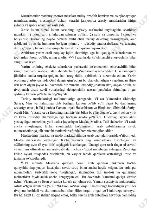 tarqalganligi, islom mafkurasi zamonida ishlab chiqilgan muayyan turmush tarzining hukmronligi musulmonlar ijtimoiy hayotining turli sohalari shariat tomonidan idora etilganligi imkon bergan. shunga qaramay mahalliy madaniy an’analar yo‘qolmay, yangi islom yo‘nalishida rivojlangan va u ko‘pincha qadimiy musulmon an’analari sifatida qabul qilingan. 2 musulmonlar madaniy merosi masalasi milliy ozodlik harakati va rivojlanayotgan mamlakatlarning mustaqillik uchun kurashi jarayonida asosiy masalaridan biriga aylandi va ijobiy ahamiyat kasb etdi. xo‘sh islom nima? islom so‘zining lug‘aviy ma’nosini quyidagicha sharhlash mumkin: 1) ixlos, turli sifatlardan salomat bo‘lish; 2) sulh va omonlik; 3) itoat va bo‘ysinish. islomning paydo bo‘lishi tahlil etish tarixiy davrning xususiyatlari, arab qabilalari o‘rtasida hukmron bo‘lgan ijtimoiy - iqtisodiy munosabatlarni va ularning diniy g‘oyaviy hayoti bilan qisqacha tanishib chiqishni taqozo etadi. arabiston yarim oroli noqulay iqlim sharoitiga ega bo‘lgan qum sahrolardan va tog‘lardan iborat bo‘lib, uning aholisi v-vi asarlarida ko‘chmanchi chorvachilik bilan shug‘ullanar edi. yarim orolning cheksiz sahrolarda yashavchi ko‘chmanchi, chorvachilik bilan shug‘ullanuvchi arabqabilalari -bundanham …