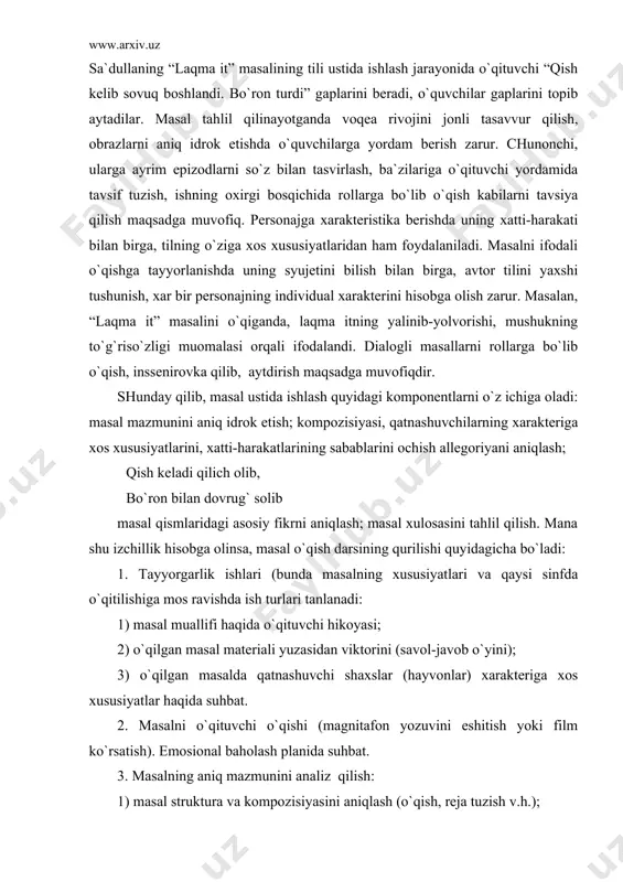 ishlari (bunda masalning xususiyatlari va qaysi sinfda o`qitilishiga mos ravishda ish turlari tanlanadi: 1) masal muallifi haqida o`qituvchi hikoyasi; 2) o`qilgan masal materiali yuzasidan viktorini (savol-javob o`yini); 3) o`qilgan masalda qatnashuvchi shaxslar (hayvonlar) xarakteriga xos xususiyatlar haqida suhbat. 2. masalni o`qituvchi o`qishi (magnitafon yozuvini eshitish yoki film ko`rsatish). emosional baholash planida suhbat. 3. masalning aniq mazmunini analiz qilish: 1) masal struktura va kompozisiyasini aniqlash (o`qish, reja tuzish v.h.); 2)qatnashuvchilarning xatti-harakati, fe`l-atvori sabablarini, xarakteriga xos xususiyatlarini tushuntirish (tanlab o`qish, so`z bilan va grafik rasm chizish, savollarga javob); 3) masalning aniq mazmunidan kelib chiqib undagi asosiy fikrni belgilash. 4. allegoriyani ochish. 5. axloqiy xulosa aks ettirilgan qismni tahlil qilish. 6. hayotda uchragan o`xshash hodisalarga taqqoslash. she`r-ohang jihatidan ma`lum bir tartibga solingan, his-tuyg`u ifodasi sifatida vujudga kelgan hayajonli ritmik nutq. she`riy nutqni ohang jihatidan ma`lum bir tartibga solish vositalari ritm (bir-biriga monand kichik bo`laklarning izchil va bir me`yorda takrorlanib kelishi) va qofiya (misralarning …