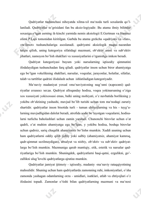 salar qad-riyatlariga bo’lish mumkin. shuningdek, qadriyatlarni haqi-qatni, ezgulikni, go’-zallikni ulug’lovchi qadriyatlarga ajratiш mumkin. qadriyatlar jamiyat ijtimoiy - iqtisodiy, madaniy -ma‘naviy rataqqiyotining mahsulidir. shuning uchun ham qadriyatlarda zamonning ruhi, imkoniyatlari, o’sha zamonda yashagan odamlarning orzu - umidlari, isatklari, atlab va ehtiyojlari o’z ifodasini topadi. zamonlar o’tishi bilan qadriyatlarning mazmuni va ma‘nosi o’zgarib boradi. xuddi shuning uchun ham qadriyatlarning atrbiyaviy ahamiyatga baho berganda konkret atrixiy shart - sharoitlarni doimo nazarda tutmoq zarur. qadriyatlar insonning orzulari - istаklari, niyatlari -umidlari, bir so’z bilan aytganda ideal sifatida namoyon bo’ladi. xuddi shuning uchun ham buyuk nemis faylasuflari v.vindelüband, g.rikkert at‘kidlaganidek, qadriyatlar hech qachon ob‘ektga ham, sub‘ektga ham bog’liq bo’lmagan musatqil olamni vujudga kel-tiradi. bu olam makon va zamon qonunlaridan ustun turadi. shuningdek, inso-niyatning buyuk ma‘naviy xazinasi bo’lgan qadriyatlar hech qachon o’zgarmaydi, balki m.sheler, n.gartman aytganidek, insonning qadriyatlar haqidagi atsav-vurlari o’zgaradi. butun olam qadriyatlar bilan to’lib - toshgan bo’ladi va borliqqa hamisha yangi ma‘no ato eatdi. …