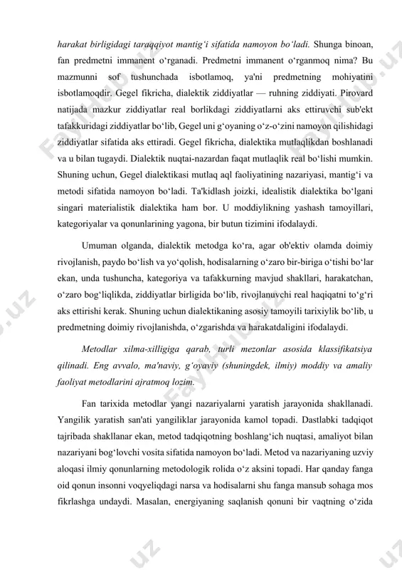a intiladi. uning kuchi aynan shundadir. ojizligi esa, ularning o‘zidagi cheklanganlikni izohlar ekan, judayam kam maqsadga erishiladi. uning natijasi nol, salbiy, tasdiqlash unda hali namoyon bo‘lgan emas. dialektikaning rezonans va salbiy shaklidan farq qiluvchi yuqoriroq shakli ichki (immanent) dialektikadir. bu nafaqat rezonans va inkor qiluvchi, balki yaratuvchi dialektikadir. chunki immanent dialektika predmetning immanent harakat birligidagi taraqqiyot mantig‘i sifatida namoyon bo‘ladi. shunga binoan, fan predmetni immanent o‘rganadi. predmetni immanent o‘rganmoq nima? bu mazmunni sof tushunchada isbotlamoq, ya'ni predmetning mohiyatini isbotlamoqdir. gegel fikricha, dialektik ziddiyatlar — ruhning ziddiyati. pirovard natijada mazkur ziddiyatlar real borlikdagi ziddiyatlarni aks ettiruvchi sub'ekt tafakkuridagi ziddiyatlar bo‘lib, gegel uni g‘oyaning o‘z-o‘zini namoyon qilishidagi ziddiyatlar sifatida aks ettiradi. gegel fikricha, dialektika mutlaqlikdan boshlanadi va u bilan tugaydi. dialektik nuqtai-nazardan faqat mutlaqlik real bo‘lishi mumkin. shuning uchun, gegel dialektikasi mutlaq aql faoliyatining nazariyasi, mantig‘i va metodi sifatida namoyon bo‘ladi. ta'kidlash joizki, idealistik dialektika bo‘lgani singari materialistik dialektika ham bor. u …
