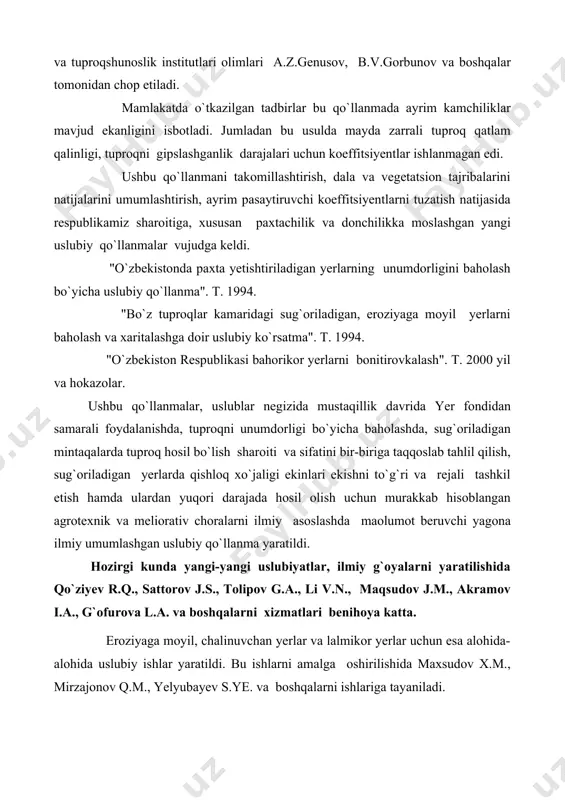 i marta rus tilida 1969 yili "o`zdaverloyiha" va tuproqshunoslik institutlari olimlari a.z.genusov, b.v.gorbunov va boshqalar tomonidan chop etiladi. mamlakatda o`tkazilgan tadbirlar bu qo`llanmada ayrim kamchiliklar mavjud ekanligini isbotladi. jumladan bu usulda mayda zarrali tuproq qatlam qalinligi, tuproqni gipslashganlik darajalari uchun koeffitsiyentlar ishlanmagan edi. ushbu qo`llanmani takomillashtirish, dala va vegetatsion tajribalarini natijalarini umumlashtirish, ayrim pasaytiruvchi koeffitsiyentlarni tuzatish natijasida respublikamiz sharoitiga, xususan paxtachilik va donchilikka moslashgan yangi uslubiy qo`llanmalar vujudga keldi. "o`zbekistonda paxta yetishtiriladigan yerlarning unumdorligini baholash bo`yicha uslubiy qo`llanma". t. 1994. "bo`z tuproqlar kamaridagi sug`oriladigan, eroziyaga moyil yerlarni baholash va xaritalashga doir uslubiy ko`rsatma". t. 1994. "o`zbekiston respublikasi bahorikor yerlarni bonitirovkalash". t. 2000 yil va hokazolar. ushbu qo`llanmalar, uslublar negizida mustaqillik davrida yer fondidan samarali foydalanishda, tuproqni unumdorligi bo`yicha baholashda, sug`oriladigan mintaqalarda tuproq hosil bo`lish sharoiti va sifatini bir-biriga taqqoslab tahlil qilish, sug`oriladigan yerlarda qishloq xo`jaligi ekinlari ekishni to`g`ri va rejali tashkil etish hamda ulardan yuqori darajada hosil olish uchun murakkab …