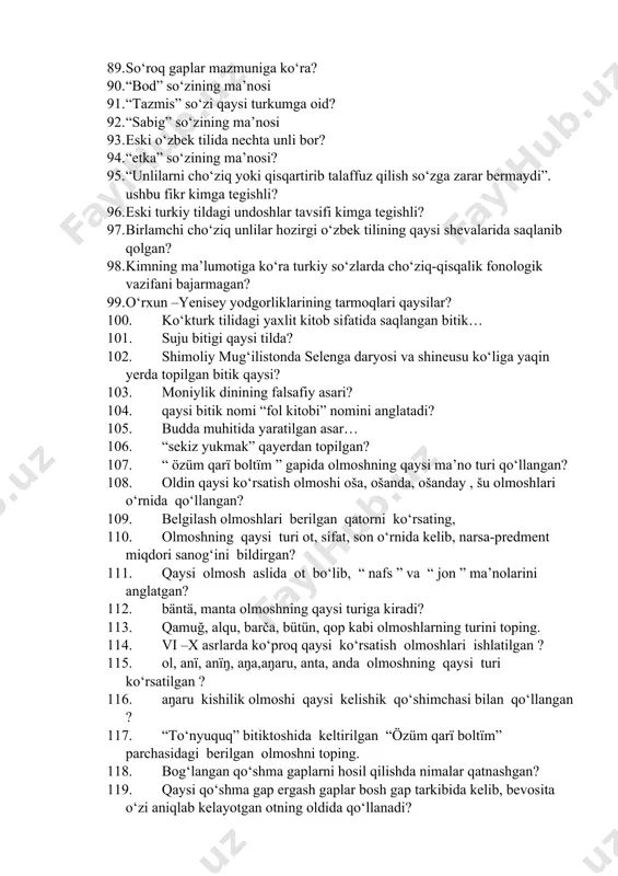 uqruqïn egmäs, teηizni qayğïqïn bukmäs. ushbu gap qaysi asardan olingan? 79. qaysi qatorda jo‘nalish kelishigi shaklidagi so‘z mazmunan chiqish kelishigiga o‘zgargan? 80. qaysi qatorda sifatdosh qurilmali birikma berilgan? 81. lashkarim boldi közümcha bir-bir. ushbu gapda közümcha so‘zi qaysi qap bo‘lagi vazifasida kelgan? 82. eski turkiy tilda qaysi so‘zlar undalma vazifasida kelgan? 83. o‘rxun yozuvlarida shart fe’li qaysi shaklda bo‘lgan? 84. quyidagi nisbiy olmoshlardan qaysi biri payt munosabatini ifodalaydi? 85. qaydakim, bor sening oting mastur, bo‘lur ul to‘rtning oti mazkur. quyidagi gap mazmuniga ko‘ra qanday gap? 86. qadimgi turkiy tilda hol nimalar bilan ifodalangan? 87. ar mustaqil ravishda qaysi gap bo‘lagi bo‘ladi? 88. buyruq gap kesimi qaysi affikslar orqali shakllanadi? 89. so‘roq gaplar mazmuniga ko‘ra? 90. “bod” so‘zining ma’nosi 91. “tazmis” so‘zi qaysi turkumga oid? 92. “sabig” so‘zining ma’nosi 93. eski o‘zbek tilida nechta unli bor? 94. “etka” so‘zining ma’nosi? 95. “unlilarni cho‘ziq yoki qisqartirib talaffuz qilish so‘zga zarar bermaydi”. ushbu …