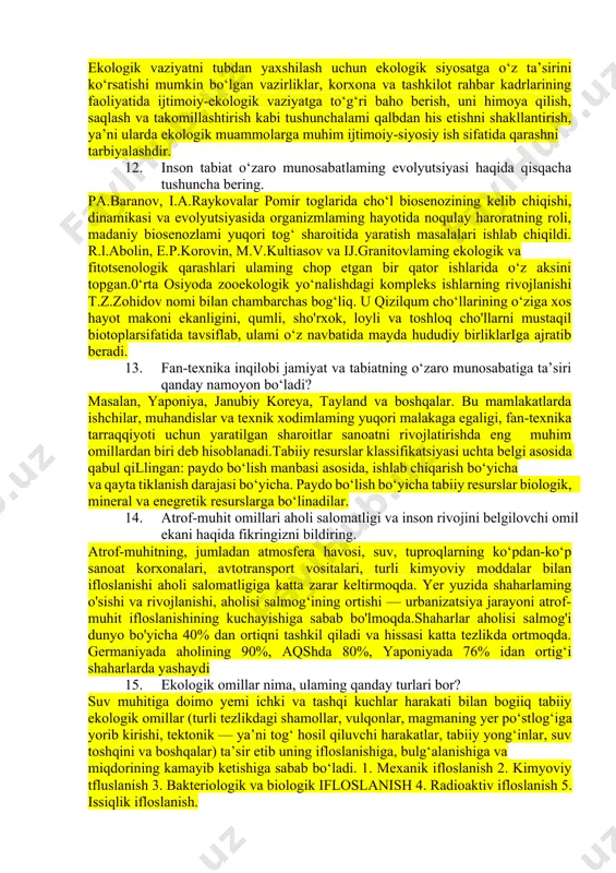 ng keng ekologik tizimini ishlab chiqdi va ekologik mazmundagi qator ilmiy ishlami qoldi 8. tabiat haqidagi fanlarga o‘z hissasini qo'shgan o‘rta asrlardagi 0 ‘rta osiyo olimlaridan kimlarni bilasiz, ilmiy ishlari bilan birga ayting? zablriddln muhammad bobur (1483-1530). biz bobumi podshoh va shoir sifatida bilamiz. ammo bobur faqat shoirgina emas, balki sarkarda, tarixchi va mashshoq, ovchi va bog‘bon, sayyoh va tabiatshunos ham bo'lgan. uning “bobumoma” asari eng yirik asari hisoblanadi. bu asarida har bir hududni ma’lum bir tartibda tasvirlaydi 9. kommoner qonunini tushuntirib bering? kommoner qonunlari. xususan ekologik qonunlar, bioekosning asosiy qonuni, har bir kishiga tushunarli bo'lgan oddiy qoidalar to‘plamiga keltirilishi mumkin. buni kommoner (1974) quyidagicha ifodalaydi: 1.hamma narsa bir-biri bilan bogliq; 2.hamma narsa qayoqqadir ketadi; 3.tabiat yaxshiroq biladi; 4. hech narsa bekoiga berilmaydi. lekin ekologik realizmni ishlab chiqish uchun bu qonunlar tushuntirilishi hamda nazariy biumlar va haqiqiy ma’lumotlar bilan isbotlangan bo‘lishi lozim. 10. muhitning inson organizmiga ta’siri nimalarda namoyon bo‘ladi? …