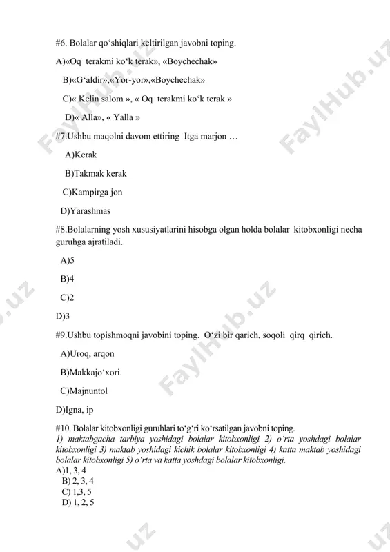 nadi. 4) asarlarning hajmi qisqa, mazmuni sodda bo‘ladi; 5) asarlarning rasmlari rang-barang bo‘ladi; a) 1, 2, 5 b) 1, 4, 5 c) 1, 3, 4 d) 1, 2, 4 #12. quyidagi xususiyatlardan qaysi birlari o‘rta va katta yoshdagi bolalar kitobxonligiga mansub? 1) bolalar kitob qahramonlarining xatti-harakatlarini baholay oladilar; 2) kitoblarda ota-ona, muallim, tarbiyachi topshiriqlarini so‘zsiz ado etish talab qilinadi; 3) bu yoshdagi bolalarga shonli tarix haqida yozilgan kitoblar tavsiya qilinishi mumkin; 4) qahramonlar ko‘rsatadigan mardlik va jasoratlarni takrorlashga tayyorgarlik ko‘radilar; 5) asarlarda namunali o‘qish, o‘zgalarga ibrat bo‘lish talab qilinadi; a) 1, 2, 3, 4 b) 1, 2, 3, 5 c) 1, 3, 4 d) 1, 4, 5. #13. bolalar folklori guruhiga mansub bo‘lmagan janr nomi qaysi javobda berilgan? a) qo‘shiqlar b) badiiy ertaklar c) maqollar d) topishmoqlar 14. obrazlashtirish, taqqoslash, o‘xshatish topishmoqning qaysi qismida beriladi? a) savol qismida b) javob qismida c) har ikkala qismida d) obrazlashtirish, taqqoslash, o‘xshatish topishmoqqa …