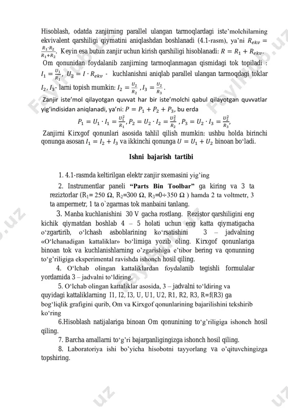 chlanishlarning o’zgarishiga e’tibor bering va qonunning to‘g’riligiga eksperimental ravishda ishonch hosil qiling. 4. o‘lchab olingan kattaliklardan foydalanib tegishli formulalar yordamida 3 – jadvalni to‘ldiring. 5. o‘lchab olingan kattaliklar asosida, 3 – jadvalni to‘ldiring va quyidagi kattaliklarning i1, i2, i3, u, u1, u2, r1, r2, r3, r=f(r3) ga bog‘liqlik grafigini qurib, om va kirxgof qonunlarining bajarilishini tekshirib ko‘ring 6.hisoblash natijalariga binoan om qonunining to‘g’riligiga ishonch hosil qiling. 7. barcha amallarni to‘g’ri bajarganligingizga ishonch hosil qiling. 8. laboratoriya ishi bo’yicha hisobotni tayyorlang va o’qituvchingizga topshiring. 4.2-rasm.rezistorlar aralash ulangan o’zgarmas tok zanjiri. 3-jadval sinov savollar 1. parallel ulangan rezistorlardan iborat elektr zanjiri uchun kirxgofning birinchi qonuni ifodasini yozing. 2.keltirilgan elektr zanjir uchun ekvivalent qarshilik qanday hisoblanadi? 3.parallel ulangan zanjirda bir qarshilikning o‘zgarishi boshqa rezistorlardan o‘tadigan tokka ta’sir qiladimi? 4. elementning vax si deb nimaga aytiladi? 5. kirxgofning birinchi qonunining fizik ma’nosini qanday tushundingiz? asosiy adabiyotlar 1. amirov s.f., yaqubov m.s., jabborov n.g’., sattorov …