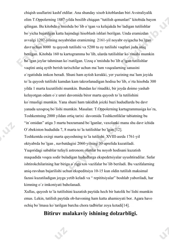 xolanki mana shu davr ichida o`zbekiston hududida 7, 8 marta to`la tutilishlar bo`lgan [12]. toshkentda oxirgi marta quyoshning to`la tutilishi xviii-asrda 1761-yil oktyabrda bo`lgan , navbatdagisi 2060-yilning 30-aprelida kuzatiladi. yuqoridagi sabablar tufayli astronom olimlar bu noyob hodisani kuzatish maqsadida voqea sodir buladigan hududlarga ekspedetsiyalar uyushtiradilar. safar ishtirokchilarining har biriga o`ziga xos vazifalar bo`lib beriladi. bu vazifalarning aniq-ravshan bajarilishi uchun ekspeditsiya 10-15 kun oldin tutilish maksimal fazasi kuzatiladigan joyga yetib keladi va “ repititsiyalar” boshlab yuboriladi, har kimning o`z imkoniyati baholanadi. xullas, quyosh to`la tutilishini kuzatish paytida hech bir hatolik bo`lishi mumkin emas. lekin, tutilish paytida ob-havoning ham katta ahamioyati bor. agara havo ochiq bo`lmasa ko`tarilgan barcha chora tadbirlar zoya ketadi[14]. bitiruv malakaviy ishining dolzarbligi. quyosh faolligini o`zgarishi va uning 11 yillik davri nima sababdan yuzaga kelishi haligacha fanda nomalum. bu masalaga oydinlik kiritish uchun nafaqat quyosh fotosferasida, tojida va xromasferasidagi jarayonlarni ham tadqiq etishni ham talab qiladi. quyosh tutlisih paytida …