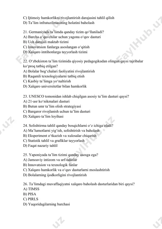 ) o‘quv dasturlarini takomillashtirish c) ta’lim sifatini baholash mezonlarini ishlab chiqish d) yuqoridagilarning barchasi 32. aqsh ta’lim tizimida maktablar qanday tashkil etilgan? a) federal darajadagi yagona boshqaruv tizimi b) mahalliy darajadagi mustaqil boshqaruv tizimi c) xususiy maktablarning ustuvorligi d) davlat maktablarining umumiy nazorati 33. qiyosiy pedagogikada “internatsionalizatsiya” atamasi nimani anglatadi? a) mahalliy ta’lim tizimini rivojlantirish b) ta’lim jarayonlarini xalqaro hamkorlik asosida tashkil etish c) xorijiy talabalarning milliy universitetlarda o‘qishi d) o‘qituvchilarning malakasini oshirish 34. janubiy koreya ta’lim tizimining asosiy xususiyati nima? a) o‘quvchilarni xalqaro olimpiadalarga tayyorlash b) innovatsion texnologiyalarni keng qo‘llash c) ta’limga qattiq tartib-intizomni tatbiq etish d) yuqori moliyalashtirish darajasi 35. evropa mamlakatlarida qaysi ta’lim modeli keng tarqalgan? a) o‘qituvchilarning ustuvorligi modeli b) hamkorlik va o‘zaro muloqotga asoslangan ta’lim modeli c) individual yondashuv va mustaqil o‘qish modeli d) raqamli texnologiyalarga asoslangan ta’lim modeli 36. o‘zbekistonda qaysi xalqaro tadqiqotlar orqali ta’lim samaradorligi baholanmoqda? a) pirls b) timss c) pisa d) …