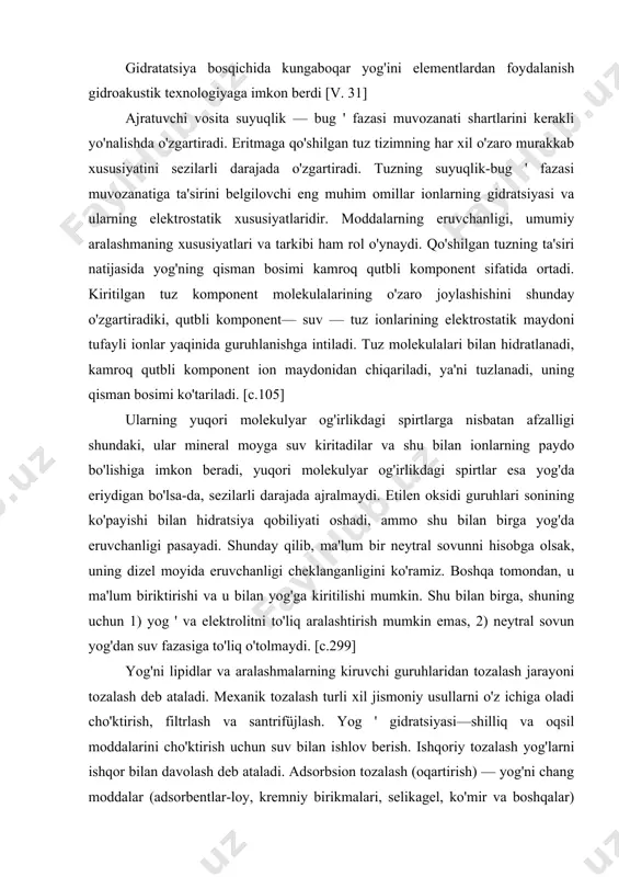dizel moyida eruvchanligi cheklanganligini ko'ramiz. boshqa tomondan, u ma'lum biriktirishi va u bilan yog'ga kiritilishi mumkin. shu bilan birga, shuning uchun 1) yog ' va elektrolitni to'liq aralashtirish mumkin emas, 2) neytral sovun yog'dan suv fazasiga to'liq o'tolmaydi. [c.299] yog'ni lipidlar va aralashmalarning kiruvchi guruhlaridan tozalash jarayoni tozalash deb ataladi. mexanik tozalash turli xil jismoniy usullarni o'z ichiga oladi cho'ktirish, filtrlash va santrifüjlash. yog ' gidratsiyasi—shilliq va oqsil moddalarini cho'ktirish uchun suv bilan ishlov berish. ishqoriy tozalash yog'larni ishqor bilan davolash deb ataladi. adsorbsion tozalash (oqartirish) — yog'ni chang moddalar (adsorbentlar-loy, kremniy birikmalari, selikagel, ko'mir va boshqalar) bilan olib tashlash va tozalash. deodorizatsiya-triglitseridlar va xushbo'y moddalarning qaynash haroratidagi farqlarga asoslangan fraksiyonel distillash orqali yog'ning yoqimsiz hidini yo'q qilish. [c.68] yog'larni o'z-o'zini hidratsiya qilish. yog ' gidratsiyasi jarayoni uzoq vaqt davomida yotqizilgan yog'larda ham sodir bo'lishi mumkin [v. 248] biz dik va xaves bilan birgalikda margarin ishlab chiqarish uchun nri sorbenti …