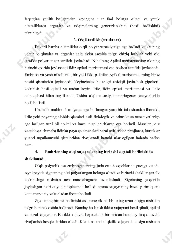 m. 4. embrionning o‘qi xujayralarning birinchi zigotali bo‘linishida shakllanadi. o‘qli polyarlik esa embriogenezning juda erta bosqichlarida yuzaga keladi. ayni paytda zigotaning o‘zi polyarlangan holatga o‘tadi va birinchi shakllangan ilk ko‘rinishiga nisbatan uch marotabagacha uzunlashadi. zigotaning yuqorida joylashgan oxiri quyuq sitoplazmali bo‘ladi ammo xujayraning bazal yarim qismi katta markaziy vakuoladan iborat bo‘ladi. zigotaning birinsi bo‘linishi assimmetrik bo‘lib uning uzun o‘qiga nisbatan to‘gri burchak ostida bo‘linadi. bunday bo‘linish ikkita xujayrani hosil qiladi, apikal va bazal xujayralar. bu ikki xujayra keyinchalik bir biridan butunlay farq qiluvchi rivojlanish bosqichlaridan o‘tadi. kichkina apikal qizlik xujayra kattasiga nisbatan sitoplazmaning ko‘p qismini qabul qilib olsa, bazal xujayra katta zigota vakuolasini qabul qilib oladi. murtakning deyarli barcha strukturalarida va yetuk o‘simlik rivojlanishining so‘nggi bosqichlari kichik apikal xujayralardan hosil bo‘ladi. poyalarning uchida joylashgan xujayralarning ikkita vertikal va bitta gorizontal bo‘linishi sakkizta bir xujayrali (globulyar) murtakni hosil qiladi. bazal xujayralar ham bo‘linadi va bu bo‘linish uzunasiga joylashgan o‘qqa nisbatan to‘gri …