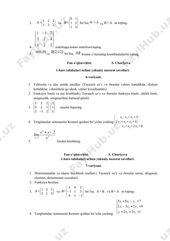 h so’z va iboralar asosiy determinant, yordamchi determinant, cheksiz ko’p yechim) 3. va bo’lsa, va ni toping. 4. limitni hisoblang: 5. va nuqtalar orasidagi masofani toping. fan o’qituvchisi: s. choriyeva 1-kurs talabalari uchun yakuniy nazorat savollari. 11-variyant. 1. funksiya hosilasi 2. determinantlar va ularning xossalari. (tayanch so’z va iboralar ustun, dioganal, element, determinant xossalari) 3. tenglamalar sistemasini yeching: 4. funksiya hosilasini toping. 5. х2+16y2=256 ellipsning haqiqiy va mavhum yarim o’qlari topilsin. fan o’qituvchisi: s. choriyeva 1-kurs talabalari uchun yakuniy nazorat savollari. 12-variyant. 1. determinantlarni hisoblash usullari. (tayanch so’z va iboralar ustun, dioganal, element, determinant xossalari) 2. funksiya hosilasi 3. , bo’lsa, ni toping. 4. tenglamalar sistemasini kramer qoidasi bo’yicha yeching: 5. limitni hisoblang. fan o’qituvchisi: s. choriyeva 1-kurs talabalari uchun yakuniy nazorat savollari. 13-variyant. 1. determinantlar va ularning xossalari. (tayanch so’z va iboralar ustun, dioganal, element, determinant xossalari) 2. funksiya haqida tushuncha. (tayanch so’z va iboralar funksiyaning berilish usullari, grafik, …