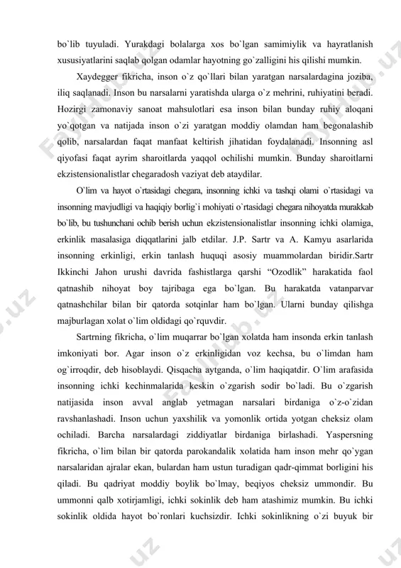 .p. sartr va a. kamyu asarlarida insonning erkinligi, erkin tanlash huquqi asosiy muammolardan biridir.sartr ikkinchi jahon urushi davrida fashistlarga qarshi “ozodlik” harakatida faol qatnashib nihoyat boy tajribaga ega bо`lgan. bu harakatda vatanparvar qatnashchilar bilan bir qatorda sotqinlar ham bо`lgan. ularni bunday qilishga majburlagan xolat о`lim oldidagi qо`rquvdir. sartrning fikricha, о`lim muqarrar bо`lgan xolatda ham insonda erkin tanlash imkoniyati bor. agar inson о`z erkinligidan voz kechsa, bu о`limdan ham og`irroqdir, deb hisoblaydi. qisqacha aytganda, о`lim haqiqatdir. о`lim arafasida insonning ichki kechinmalarida keskin о`zgarish sodir bо`ladi. bu о`zgarish natijasida inson avval anglab yetmagan narsalari birdaniga о`z-о`zidan ravshanlashadi. inson uchun yaxshilik va yomonlik ortida yotgan cheksiz olam ochiladi. barcha narsalardagi ziddiyatlar birdaniga birlashadi. yaspersning fikricha, о`lim bilan bir qatorda parokandalik xolatida ham inson mehr qо`ygan narsalaridan ajralar ekan, bulardan ham ustun turadigan qadr-qimmat borligini his qiladi. bu qadriyat moddiy boylik bо`lmay, beqiyos cheksiz ummondir. bu ummonni qalb xotirjamligi, ichki sokinlik deb ham atashimiz …