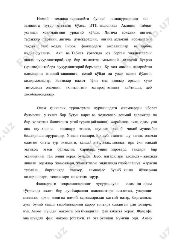анавий деб аталган диний мазхабларнинг пайдо бўлиши эса одамларда, айниқса ёшларда диний заминда узга миллатлар ва мазхаблардаги кишиларда душман образини кўриш, уларга нисбатан даҳшатли тошбагирликлар қилишни гоявий жиҳатдан оклашга олиб келмокда. реал вокеликка реал куз билан караш маъкул. акл сохаси эндиликда табиат устидан хам уз хукмронлигини урнатиш даражасига кутарилган экан, унинг меваси ва ҳосиласи булган фан- техника ва технология ютукларини тўлалигича инсониятнинг порлок келажаги максадларига хизмат киладиган томонларга буриб юборишни ва умумбашарий максадларга айлантириш муаммосини жиддий ўйлаб курадиган вакт келди. бу муаммони ҳал этиш йўлларидан биттаси фалсафага фан сифатида ёндашиш, хамма одамларда илмий хакикатларга асосланган олам ва одам тўгрисидаги барча билимларни синтез кила оладиган ва уларни яхлит дунёкарашга айлантира оладиган фалсафа фанини шакллантириш максадга мувофикдир. чунки фалсафада миллийлик билан умумбашарийлик муштарак эканлигини эътироф этиш шундай фикрни илгари суришга имкон беради. хулоса: а) оламнинг яхлит бир бутунлигини фан исботлаган: б) фанлардаги ажралишлар улардаги хулосаларни синтез килиш асосида янгича дунёкарашни шакллантиришни қийинлаштирмоқда; …