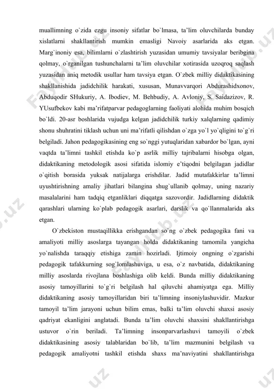 gan holda didaktikaning tamomila yangicha yo`nalishda taraqqiy etishiga zamin hozirladi. ijtimoiy ongning o`zgarishi pedagogik tafakkurning sog`lomlashuviga, u esa, o`z navbatida, didaktikaning milliy asoslarda rivojlana boshlashiga olib keldi. bunda milliy didaktikaning asosiy tamoyillarini to`g`ri belgilash hal qiluvchi ahamiyatga ega. milliy didaktikaning asosiy tamoyillaridan biri ta’limning insoniylashuvidir. mazkur tamoyil ta’lim jarayoni uchun bilim emas, balki ta’lim oluvchi shaxsi asosiy qadriyat ekanligini anglatadi. bunda ta’lim oluvchi shaxsini shakllantirishga ustuvor o`rin beriladi. ta’limning insonparvarlashuvi tamoyili o`zbek didaktikasining asosiy talablaridan bo`lib, ta’lim mazmunini belgilash va pedagogik amaliyotni tashkil etishda shaxs ma’naviyatini shakllantirishga yo`naltirilgan o`quv fanlariga ustuvor ahamiyat berilishini kuzda tutadi. estetik, badiiy turkumdagi predmetlarni o`qitishga alohida e’tibor qaratish yo`li bilan bolalarning hissiyotini shakllantirishga erishish, ularda iroda xususiyatlarini tarkib toptirish muhimdir. ta’lim oluvchi ma’naviyati bilan uning o`zlashtirishi o`rtasida uzviy aloqa borligi zamonaviy psixologiya fani tomonidan asoslab berilgan. bu holatni hisobga olmay ish ko`rgan pedagog muvaffaqiyatsizlikka mahkumdir. milliy didaktika taraqqiyotini ta’minlaydigan tamoyillardan yana biri ta’limning yaxlitligidir. dunyodagi …