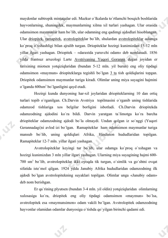turiga mansub bo`lib, uning qoldiqlari afrika, hindiston hududlaridan topilgan. ramapiteklar 12-7 mln. yillar ilgari yashagan. avstrolopiteklar keyingi tur bo`lib, ular odamga ko`proq o`xshagan va hozirgi kunimizdan 3 mln yillar ilgari yashagan. ularning miya suyagining hajmi 600-700 sm3 bo`lib, avstrolopiteklar ikki oyoqda tik turgan, o`simlik va go`shtni ovqat sifatida iste`mol qilgan. 1924 yilda janubiy afrika hududlaridan odamzodning ilk ajdodi bo`lgan avstrolopitekning suyaklari topilgan. olimlar unga «janubiy odam» deb nom berishgan. er qa`rining plyutsen (bundan 3-4 mln. yil oldin) yotqiziqlaridan olimlarning xulosasiga ko`ra, driopitek eng oliy tipdagi odamsimon «maymun» bo`lsa, avstrolopitek esa «maymunsimon» odam vakili bo`lgan. avstrolopitek odamzodning hayvonlar olamidan odamlar dunyosiga o`tishda qo`yilgan birinchi qadami edi. 1959 yilda arxeologlar sharqiy afrikaning olduvey darasidan odamzodning qadimgi ajdodlari suyak qoldiqlarini topdilar. olduveyda odam, hayvon suyaklari bilan bir qatorda tosh qurollar ham topildi. olimlar bu erdan topilgan mavjudotni zinjantrop deb atadi va uning yashagan davrini avstrolopitek va pitekantrop oralig`i deb belgiladi. zinjantrop deb atalishiga …