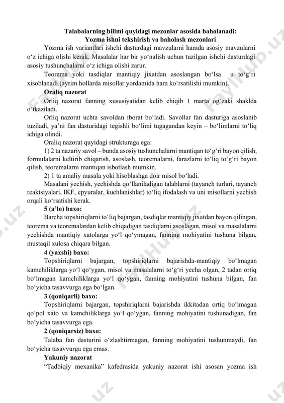 an ortiq bo‘lmagan kamchiliklarga yo‘l qo‘ygan, fanning mohiyatini tushuna bilgan, fan bo‘yicha tasavvurga ega bo‘lgan. 3 (qoniqarli) baxo: topshiriqlarni bajargan, topshiriqlarni bajarishda ikkitadan ortiq bo‘lmagan qo‘pol xato va kamchiliklarga yo‘l qo‘ygan, fanning mohiyatini tushunadigan, fan bo‘yicha tasavvurga ega. 2 (qoniqarsiz) baxo: talaba fan dasturini o‘zlashtirmagan, fanning mohiyatini tushunmaydi, fan bo‘yicha tasavvurga ega emas. yakuniy nazorat “tadbiqiy mexanika” kafedrasida yakuniy nazorat ishi asosan yozma ish shaklida o‘tkaziladi. “materiallar qarshiligi” fanining semestr yakunida tegishli fan bo‘yicha talabaning nazariy bilimi va amaliy ko‘nikmalarini o‘zlashtirish darajasini aniqlash maqsadida qilingan. shuning uchun tuzilgan topshiriqlar mantiqan tegishli semestr bo‘yicha mavzularni o‘z ichiga olishi kerak. yakuniy nazorat strukturasi: 2 ta nazariy savol, 1 ta masala yoki misol. topshiriqlar individual bajarishga mo‘ljallangan. (individual variant tuzishda barcha variantlarni teng kuchli bo‘lishga xarakat qilish kerak) 5 (a’lo) baxo: barcha topshiriqlarni to‘liq bajargan, tasdiqlar mantiqiy jixatdan bayon qilingan, teorema va teoremalardan kelib chiqadigan tasdiqlarni asoslagan, misol yoki masalalarni yechishda mantiqiy xatolarga …