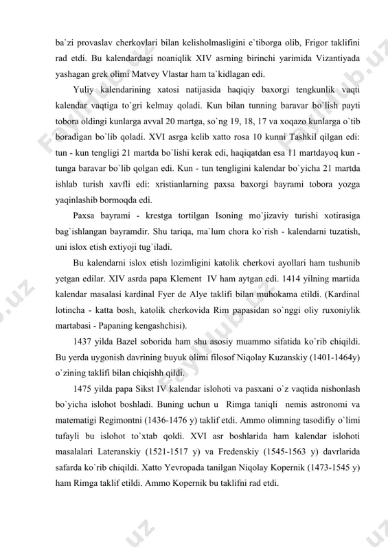 shuning uchun u kalendarni tuzatib, pasxani belgilab olish lozim deb hisoblar edi. ammo imperator islohotni amalga oshira olmasligini ba`zi provaslav cherkovlari bilan kelisholmasligini e`tiborga olib, frigor taklifini rad etdi. bu kalendardagi noaniqlik xiv asrning birinchi yarimida vizantiyada yashagan grek olimi matvey vlastar ham ta`kidlagan edi. yuliy kalendarining xatosi natijasida haqiqiy baxorgi tengkunlik vaqti kalendar vaqtiga tо`gri kelmay qoladi. kun bilan tunning baravar bо`lish payti tobora oldingi kunlarga avval 20 martga, sо`ng 19, 18, 17 va xoqazo kunlarga о`tib boradigan bо`lib qoladi. xvi asrga kelib xatto rosa 10 kunni tashkil qilgan edi: tun - kun tengligi 21 martda bо`lishi kerak edi, haqiqatdan esa 11 martdayoq kun - tunga baravar bо`lib qolgan edi. kun - tun tengligini kalendar bо`yicha 21 martda ishlab turish xavfli edi: xristianlarning paxsa baxorgi bayrami tobora yozga yaqinlashib bormoqda edi. paxsa bayrami - krestga tortilgan isoning mо`jizaviy turishi xotirasiga bag`ishlangan bayramdir. shu tariqa, ma`lum chora kо`rish - kalendarni …