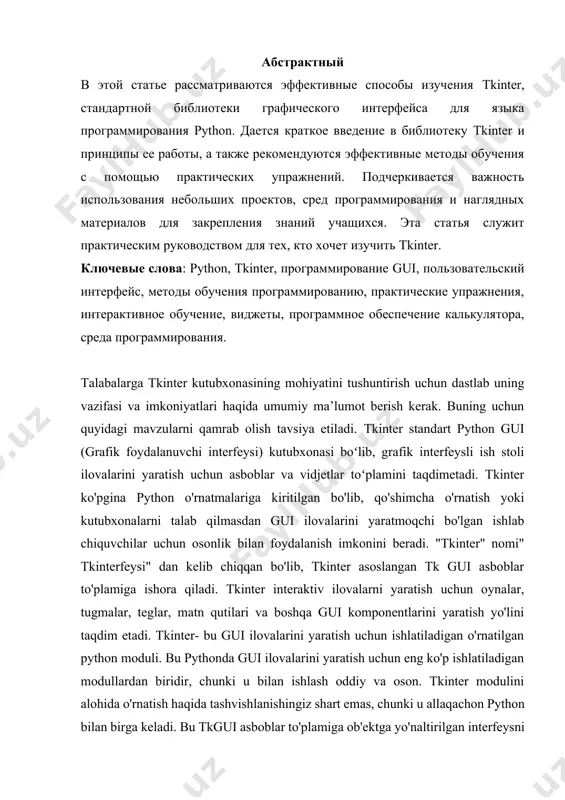 рограммирования и наглядных материалов для закрепления знаний учащихся. эта статья служит практическим руководством для тех, кто хочет изучить tkinter. ключевые слова: python, tkinter, программирование gui, пользовательский интерфейс, методы обучения программированию, практические упражнения, интерактивное обучение, виджеты, программное обеспечение калькулятора, среда программирования. talabalarga tkinter kutubxonasining mohiyatini tushuntirish uchun dastlab uning vazifasi va imkoniyatlari haqida umumiy ma’lumot berish kerak. buning uchun quyidagi mavzularni qamrab olish tavsiya etiladi. tkinter standart python gui (grafik foydalanuvchi interfeysi) kutubxonasi boʻlib, grafik interfeysli ish stoli ilovalarini yaratish uchun asboblar va vidjetlar toʻplamini taqdimetadi. tkinter ko'pgina python o'rnatmalariga kiritilgan bo'lib, qo'shimcha o'rnatish yoki kutubxonalarni talab qilmasdan gui ilovalarini yaratmoqchi bo'lgan ishlab chiquvchilar uchun osonlik bilan foydalanish imkonini beradi. "tkinter" nomi" tkinterfeysi" dan kelib chiqqan bo'lib, tkinter asoslangan tk gui asboblar to'plamiga ishora qiladi. tkinter interaktiv ilovalarni yaratish uchun oynalar, tugmalar, teglar, matn qutilari va boshqa gui komponentlarini yaratish yo'lini taqdim etadi. tkinter- bu gui ilovalarini yaratish uchun ishlatiladigan o'rnatilgan …