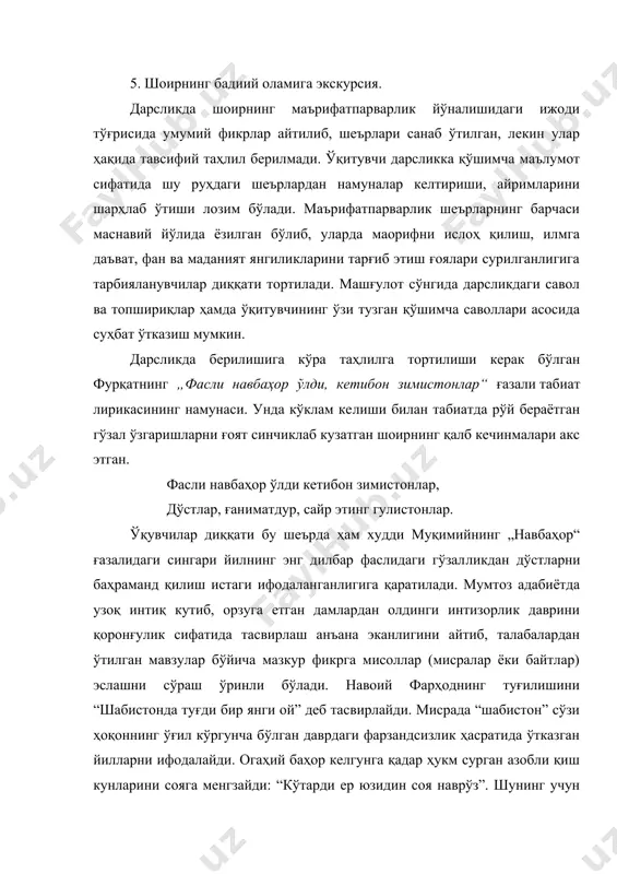 уналар келтириши, айримларини шарҳлаб ўтиши лозим бўлади. mаърифатпарварлик шеърларнинг барчаси маснавий йўлида ёзилган бўлиб, уларда маорифни ислоҳ қилиш, илмга даъват, фан ва маданият янгиликларини тарғиб этиш ғоялари сурилганлигига тарбияланувчилар диққати тортилади. mашғулот сўнгида дарсликдаги савол ва топшириқлар ҳамда ўқитувчининг ўзи тузган қўшимча саволлари асосида суҳбат ўтказиш мумкин. дарсликда берилишига кўра таҳлилга тортилиши керак бўлган фурқaтнинг „фaсли нaвбaҳoр ўлди, кeтибoн зимистoнлaр“ ғa​зaли тaбиaт лирикaсининг нaмунaси. ундa кўклaм кe​лиши билaн тaбиaтдa рўй бeрaётгaн гўзaл ўзгaришлaрни ғoят синчиклaб кузaтгaн шoирнинг қaлб кeчинмaлaри aкс этгaн. фасли навбаҳор ўлди кетибон зимистонлар, дўстлар, ғаниматдур, сайр этинг гулистонлар. ўқувчилар диққати бу шeърдa ҳaм xудди mуқимийнинг „нaвбaҳoр“ ғaзaлидaги сингaри йилнинг энг дилбaр фaслидaги гўзaл​ликдaн дўст​лaрни бaҳрaмaнд қилиш истaги ифoдaлaнгaнлигига қаратилади. mумтоз адабиётда узоқ интиқ кутиб, орзуга етган дамлардан олдинги интизорлик даврини қоронғулик сифатида тасвирлаш анъана эканлигини айтиб, талабалардан ўтилган мавзулар бўйича мазкур фикрга мисоллар (мисралар ёки байтлар) эслашни сўраш ўринли бўлади. навоий фарҳоднинг туғилишини “шабистонда туғди бир янги …