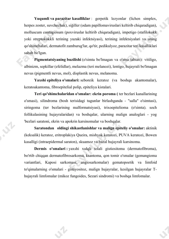 araneoplastik pemfigus, porfiriya bilan, bullyoz epidermoliz. yuqumli va parazitar kasalliklar : gerpetik lezyonlar (lichen simplex, herpes zoster, suvchechak), siğiller (odam papillomaviruslari keltirib chiqaradigan), molluscum contagiosum (poxviruslar keltirib chiqaradigan), impetigo (stafilokokk yoki streptokokkli terining yuzaki infektsiyasi), terining infektsiyalari va uning qo'shimchalari, dermatofit zamburug'lar, qo'tir, pedikulyoz, parazitar teri kasalliklari sabab bo'lgan. pigmentatsiyaning buzilishi (o'simta bo'lmagan va o'sma tabiati): vitiligo, albinizm, sepkillar (efelidlar), melazma (teri melanozi), lentigo, hujayrali bo'lmagan nevus (pigmentli nevus, mol), displastik nevus, melanoma. yaxshi epiteliya o'smalari: seboreik keratoz (va boshqa akantomalar), keratoakantoma, fibroepitelial polip, epiteliya kistalari. teri qo'shimchalaridan o'smalar: ekrin poroma ( ter bezlari kanallarining o'smasi), silindroma (bosh terisidagi tugunlar birlashganda - "salla" o'simtasi), siringoma (ter bezlarining malformatsiyasi), trixoepitelioma (o'simta). soch follikulasining hujayralaridan) va boshqalar, ularning malign analoglari - yog 'bezlari saratoni, ekrin va apokrin karsinomalar va boshqalar. saratondan oldingi shikastlanishlar va malign epiteliy o'smalar: aktinik (keksalik) keratoz, eritroplakiya queira, mishyak keratozi, puva keratozi, bowen kasalligi (intraepidermal saraton), skuamoz va …