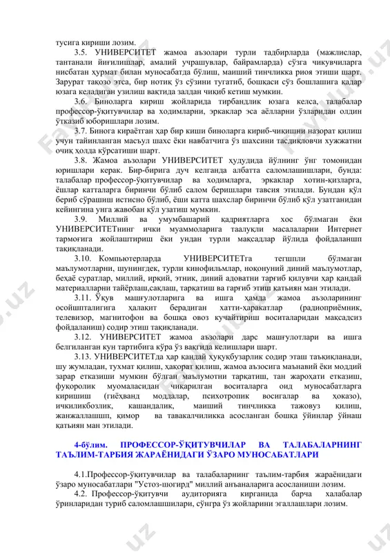 илмаслиги лозим, жумладан жамоа аъзосининг сўз эркинлиги унга бировга туҳмах қилиш, уни ҳақорат қилиш, ўзаро муносабатларда умум эътироф эгилган ахлоқ қоидаларини намойишкорона менсимасликда ифодаланувчи беҳаё сўзлардан фойдаианиш ҳуқуқини кафолатламайди, эътиқод эркинлиги диний маросим либосларида университетга келиш ҳуқуқини кафолатламайди, кийинши эркинлиги таъжгм масканида тарбия жараёнига салбий таъсир қилиш хуқуқиеи кафолатламанди ва ҳоказо. 3.3. жамоа аъзоларининг университетга одамлар дивдатинн тортадиган танани шаффоф кўрсатиб турадиган, елка, кўкрак ва қорин, шунингдек тиззадан юқори қисмлари очиқ қоладиган ҳамда ҳаддан зиёд тор кийимда ёки диний ибодат либосида, металл занжирлар, тўғноғичлар, танага турли мунчоқиар қадагда ҳолда, спорт кийим ва пойабзалида келипш тақиқланади. жамоа аъзолари университетга ораста бўлиб, унга монанд кийимда келиши лозим. 3.4. жамоа аъзосининг шаъни ва кадр қиммати ҳурмат қилиниши ҳамда халкимизнинг маънавий меросини авайлаб асраш мақсадида жамоа аъзолари бир-бирига нисбатан ҳурматсизлик қилиши, беҳаё сўзлар ишлатиши қатьий тақиқпанади ҳамда университетда ўзаро "сиз" деб мурожаат қилшн одат тусига кириши лозим. 3.5. университет жамоа аъзолари турли тадбирларда (мажлислар, …