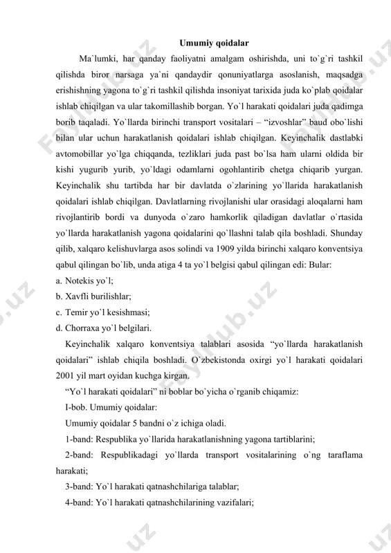 and: yo`l harakati qatnashchilariga talablar; 4-band: yo`l harakati qatnashchilarining vazifalari; 5-band: qoidani yuridik himoyalaydi. ii-bob. qoidada qo`llaniladigan asosiy tushuncha va atamalar. bu bob 45 asosiy tushuncha va atamalarni o`z ichiga oladi. ular yo`l harakati qoidalarini o`rganishda muhim ahamiyatga egadir. iii-bob. haydovchilarning umumiy majburiyatlari. haydovchilarning umumiy majburiyatlari 6 bandni o`z ichiga oladi. 1-band: haydovchilarning zaruriy hujjatlarini o`z ichiga oladi; 2-band: haydovchilik guvohnomasi bo`lgan shaxsning vakolatini; 3-band: mototsikl haydovchisining xuquqini; 4-band: xalqaro yo`llarda harakatlanishni; 5-band: haydovchini majburiyatlarini; 6-band: haydovchilarga ta`qiqlangan harakatlarni. iv-bob. yth (yo`l transport hodisasi) sodir etgan haydovchilarning vazifalari. ushbu bob 2 bandni o`z ichiga oladi: 1-band: yth sodir bo`lganda qilinishi lozim bo`lgan ishlarni barchasi yoritilgan; 2-band: yth da zarar kam miqdorda bo`lgandagi holati yoritilgan. qoidalarda qo`llaniladigan asosiy tushuncha va atamalar. avtomagistral – transport vositalarining yuqori tezlik va havfsiz harakatlanishini ta`minlovchi yo`l bo`lib, 5.1 (yashil rangdagi) belgi bilan belgilanadi. avtomagistraldagi barcha ahborot ishora belgilari yashil rangda bo`ladi. ajratuvchi bo`lak – yo`lning …