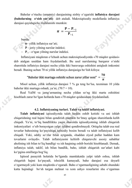adi. agar iqtisodiyotda tovarlar va xizmatlar massasi yalpi talabga nisbatan sekinroq o‘ssa, yoki yalpi talab ko‘paygani holda o‘zgarmasdan tursa, bu nomutanosiblik baholar darajasining ko‘tarilishi orqali bartaraf etiladi. oqibatda pul birligining xarid qobiliyati pasayadi va milliy iqtisodiyotning qo‘shimcha pul massasiga ehtiyoji paydo bo‘ladi. inflatsiya nafaqat pul muomalasining izdan chiqishi, balki butun takror ishlab chiqarish mexanizmining kasali, makroiqtisodiy buzilishlar natijasidir. baholarning o‘sishi, pul birligi xarid qobiliyatining pasayishidan tashqari inflatsiya namoyon bo‘lishining quyidagi uch belgisi ham bor. bular: 1) valuta kururslarining o‘zgarishi; 2) kredit berish shartlarining qimmatlashuv va muddatlarining qisqarishi tomon o‘zgarishi; 3) kundalik ehtiyoj mollaridan iborat iste’mol savati bahosining o‘sishi. inflatsiya baho indekslari - deflator va iste’mol narxlar indeksi yordamida aniqlanadi. 45 baholar o‘rtacha (umumiy) darajasining nisbiy o‘zgarishi inflatsiya darajasi (baholarning o‘sish sur’ati) deb ataladi. makroiqtisodiy modellarda inflatsiya darajasi quyidagicha ifodalanishi mumkin: 𝝅 = 𝐏 − 𝐏 𝐏 bunda:  π– yillik inflatsiya sur’ati;  p - joriy yilning narxlar indeksi;  …