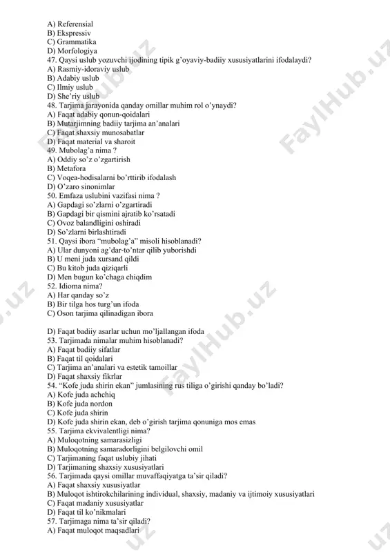 so’z o’zgartirish b) metafora c) voqea-hodisalarni bo’rttirib ifodalash d) o’zaro sinonimlar 50. emfaza uslubini vazifasi nima ? a) gapdagi so’zlarni o’zgartiradi b) gapdagi bir qismini ajratib ko’rsatadi c) ovoz balandligini oshiradi d) so’zlarni birlashtiradi 51. qaysi ibora “mubolag’a” misoli hisoblanadi? a) ular dunyoni ag’dar-to’ntar qilib yuborishdi b) u meni juda xursand qildi c) bu kitob juda qiziqarli d) men bugun ko’chaga chiqdim 52. idioma nima? a) har qanday so’z b) bir tilga hos turg’un ifoda c) oson tarjima qilinadigan ibora d) faqat badiiy asarlar uchun mo’ljallangan ifoda 53. tarjimada nimalar muhim hisoblanadi? a) faqat badiiy sifatlar b) faqat til qoidalari c) tarjima an’analari va estetik tamoillar d) faqat shaxsiy fikrlar 54. “kofe juda shirin ekan” jumlasining rus tiliga o’girishi qanday bo’ladi? a) kofe juda achchiq b) kofe juda nordon c) kofe juda shirin d) kofe juda shirin ekan, deb o’girish tarjima qonuniga mos emas 55. tarjima ekvivalentligi nima? a) muloqotning …