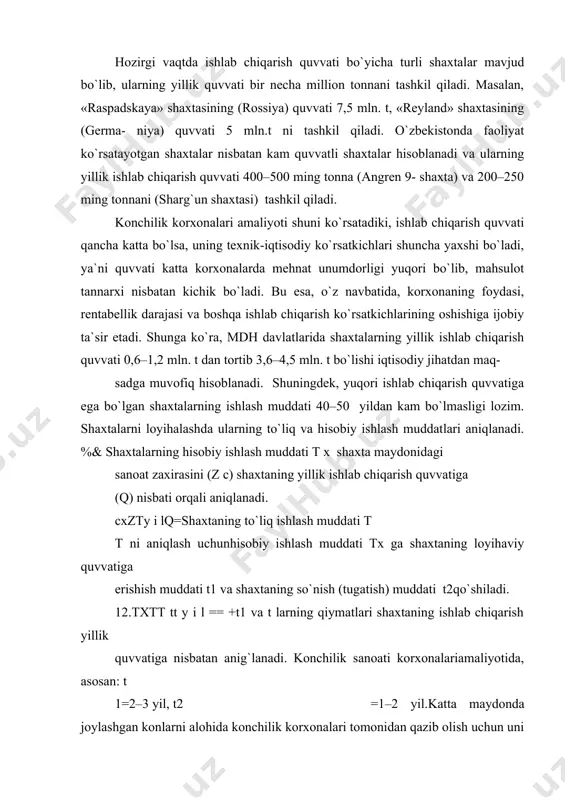 ijobiy ta`sir etadi. shunga ko`ra, mdh davlatlarida shaxtalarning yillik ishlab chiqarish quvvati 0,6–1,2 mln. t dan tortib 3,6–4,5 mln. t bo`lishi iqtisodiy jihatdan maq- sadga muvofiq hisoblanadi. shuningdek, yuqori ishlab chiqarish quvvatiga ega bo`lgan shaxtalarning ishlash muddati 40–50 yildan kam bo`lmasligi lozim. shaxtalarni loyihalashda ularning to`liq va hisobiy ishlash muddatlari aniqlanadi.%& shaxtalarning hisobiy ishlash muddati t x shaxta maydonidagi sanoat zaxirasini (z c) shaxtaning yillik ishlab chiqarish quvvatiga (q) nisbati orqali aniqlanadi. cxzty i lq=shaxtaning to`liq ishlash muddati t t ni aniqlash uchunhisobiy ishlash muddati tx ga shaxtaning loyihaviy quvvatiga erishish muddati t1 va shaxtaning so`nish (tugatish) muddati t2qo`shiladi. 12.txtt tt y i l == +t1 va t larning qiymatlari shaxtaning ishlab chiqarish yillik quvvatiga nisbatan anig`lanadi. konchilik sanoati korxonalariamaliyotida, asosan: t 1=2–3 yil, t2 =1–2 yil.katta maydonda joylashgan konlarni alohida konchilik korxonalari tomonidan qazib olish uchun uni bir necha qismlargaajratish maqsadga muvofiqdir.foydali qazilma koni maydonining bitta shaxta tomonidanqazib olish …