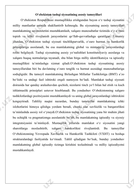 kamlaydi va uning global jarayonlardagi ishtirokini kengaytiradi. tahliliy nuqtai nazardan, bunday tamoyillar mamlakatning ichki islohotlarini himoya qilishga yordam beradi, chunki ular xavfsizlik va barqarorlikni ta’minlashda asosiy rol o‘ynaydi.o‘zbekiston tashqi siyosatining yana bir muhim jihati bu ochiqlik va pragmatizmga asoslanishi bo‘lib, bu mamlakatning iqtisodiy va siyosiy integratsiyasini ta’minlaydi. mustaqillik yillarida mamlakat o‘z siyosatini yangi sharoitlarga moslashtirib, xalqaro hamkorlikni rivojlantirdi. bu tamoyillar o‘zbekistonning yevropada xavfsizlik va hamkorlik tashkiloti (yxht) va boshqa strukturalardagi faoliyatida ko‘rinadi. tahlil qiladigan bo‘lsak, bunday yondashuv mamlakatning global iqtisodiy tizimga kirishini tezlashtiradi va milliy iqtisodiyotni mustahkamlaydi. tashqi siyosatda qo‘shnichilik va do‘stlik siyosati o‘zbekiston tashqi siyosatida qo‘shnichilik va do‘stlik siyosati markaziy o‘rin egallaydi, chunki mamlakat markaziy osiyo mintaqasida joylashgan va qo‘shni davlatlar bilan yaqin iqtisodiy va madaniy aloqalarga ega. bu siyosatning asosiy maqsadi mintaqada tinchlik va barqarorlikni ta’minlash, shuningdek, o‘zaro foydali hamkorlikni rivojlantirishdir. qo‘shnichilik siyosati o‘zbekistonning qozog‘iston, qirg‘iziston, tojikiston va turkmaniston bilan munosabatlarida yaqqol namoyon bo‘ladi, bu yerda chegara masalalari …