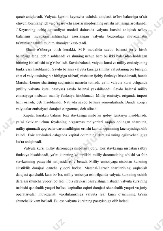 lansiga ta’sir etuvchi boshlang‘ich va o‘zgaruvchi asoslar miqdorining ortishi natijasiga asoslanadi. j.keynsning ochiq iqtisodiyot modeli doirasida valyuta kursini aniqlash to‘lov balansini muvozanatlashtirishga asoslangan valyuta bozoridagi muvozanatni ta’minlash taklifi muhim ahamiyat kasb etadi. shuni e’tiborga olish kerakki, m-f modelida savdo balansi joriy hisob balansiga teng, deb hisoblanadi va shuning uchun ham bu ikki balansdan hohlagan birining ishlatilishi to‘g‘ri bo‘ladi. savdo balansi, valyuta kursi va milliy emissiyaning funksiyasi hisoblanadi. savdo balansi valyuta kursiga (milliy valyutaning bir birligini chet el valyutasining bir birligiga nisbati) nisbatan ijobiy funksiya hisoblanadi, bunda marshal-lerner shartining saqlanishi nazarda tutiladi, ya’ni valyuta kursi oshganda (milliy valyuta kursi pasaysa) savdo balansi yaxshilanadi. savdo balansi milliy emissiyaga nisbatan manfiy funksiya hisoblanadi. milliy emissiya ortganda import ham oshadi, deb hisoblanadi. natijada savdo balansi yomonlashadi. bunda xorijiy valyutalar emissiyasi darajasi o‘zgarmas, deb olinadi. kapital harakati balansi foiz stavkasiga nisbatan ijobiy funksiya hisoblanadi, ya’ni aktivlar uchun foydaning o‘zgarmas me’yorlari saqlab qolingan sharoitda, milliy qimmatli …