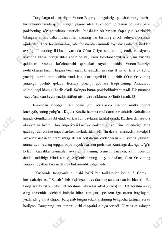 yillar kumush obol - d - 0,9 mm, v - 0,9 g. tangalarga aks ettirilgan yunon-baqtriya tangalariga podsholarning tasviri, bu umumiy tarzda qabul etilgan yagona ideal hukmdorning tasviri bo’lmay balki podshoning o’z chinakam suratidir. podsholar bir-biridan faqat yuz ko’rinishi bilangina emas, balki musavvirlar ularning har birining ahvoli ruhiyati berishda ajinlardan, ko’z boqishlaridan, lab ifodalaridan unumli foydalaaganlar. miloddan avvalgi ii asrning ikkinchi yarmida o’rta osiyo xalqlarining etnik va siyosiy hayotida ulkan o’zgarishlar sodir bo’ldi, eron ko’chmancxilari - yani yuechji qabilalari boshqa ko’chmanchi qabilalari tayziki ostida yunon-baqtriya podsholigiga karshi hujum boshlagan, eramizdan avvalgi ii asr o’rtalariga kelib, yuechji nomli eron qabila xuni kabilalari tayzikidan qochib o’rta osiyoning janubiga qochib qoladi. boshqa yuechji qabilasi baqtriyaning amudaryo shimolidagi kismini bosib oladi. so’ngra butun podsholiknivabt etadi. bir muncha vaqt o’tgandan keyin yuchji ittifoqi qisimga-mulklarga bo’linib ketadi. [3] eamizdan avvalgi i asr boshi yoki o’rtalarida kushon mulki tobora kuchayib, uning yobg’usi kujula kedfiz hamma mulklarni birlashtirib …